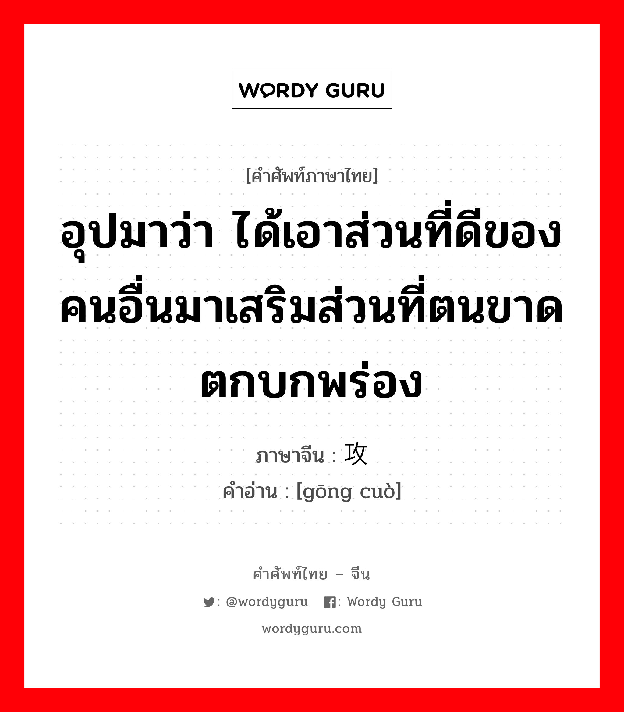 อุปมาว่า กำลังอันเข็มแข็งเกรียงไกรนั้นเสื่อมทรุดจนเป็นม้าตีนปลายแล้ว ภาษาจีนคืออะไร, คำศัพท์ภาษาไทย - จีน อุปมาว่า ได้เอาส่วนที่ดีของคนอื่นมาเสริมส่วนที่ตนขาดตกบกพร่อง ภาษาจีน 攻错 คำอ่าน [gōng cuò]