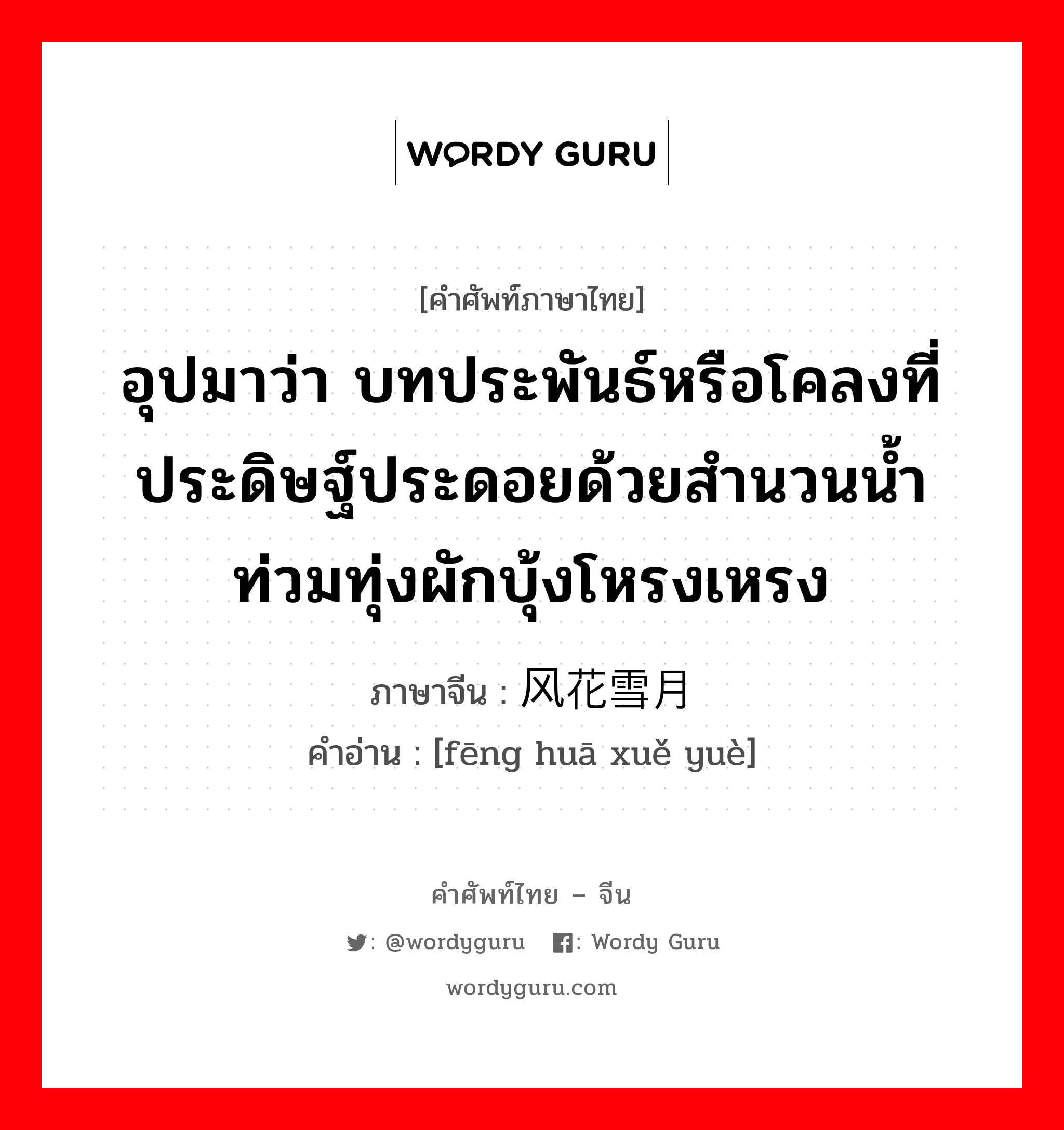 อุปมาว่า กำลังอันเข็มแข็งเกรียงไกรนั้นเสื่อมทรุดจนเป็นม้าตีนปลายแล้ว ภาษาจีนคืออะไร, คำศัพท์ภาษาไทย - จีน อุปมาว่า บทประพันธ์หรือโคลงที่ประดิษฐ์ประดอยด้วยสำนวนน้ำท่วมทุ่งผักบุ้งโหรงเหรง ภาษาจีน 风花雪月 คำอ่าน [fēng huā xuě yuè]