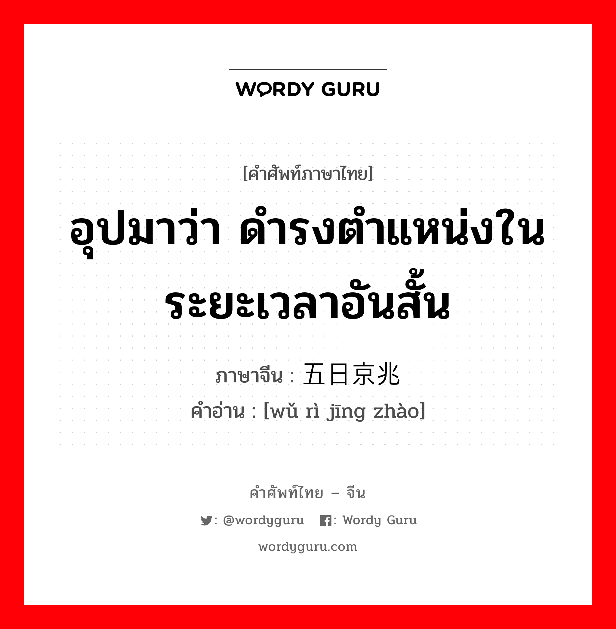 อุปมาว่า ดำรงตำแหน่งในระยะเวลาอันสั้น ภาษาจีนคืออะไร, คำศัพท์ภาษาไทย - จีน อุปมาว่า ดำรงตำแหน่งในระยะเวลาอันสั้น ภาษาจีน 五日京兆 คำอ่าน [wǔ rì jīng zhào]