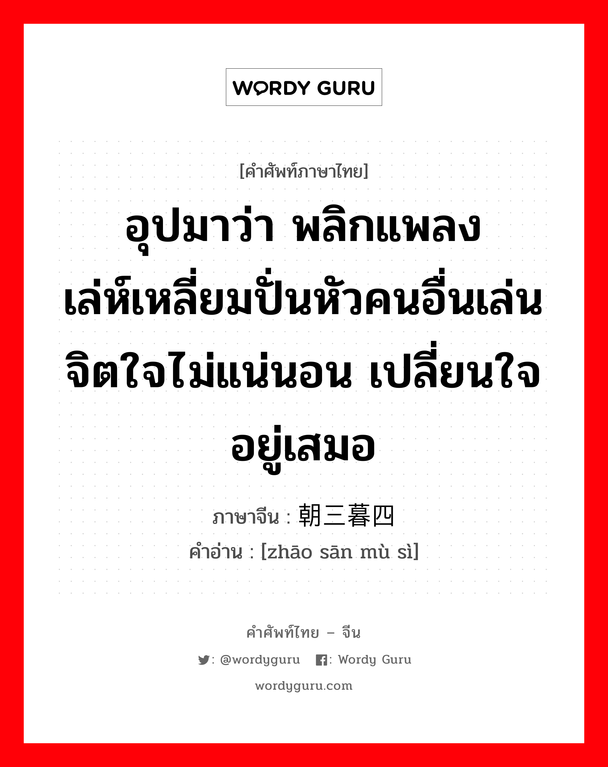 อุปมาว่า พลิกแพลงเล่ห์เหลี่ยมปั่นหัวคนอื่นเล่น จิตใจไม่แน่นอน เปลี่ยนใจอยู่เสมอ ภาษาจีนคืออะไร, คำศัพท์ภาษาไทย - จีน อุปมาว่า พลิกแพลงเล่ห์เหลี่ยมปั่นหัวคนอื่นเล่น จิตใจไม่แน่นอน เปลี่ยนใจอยู่เสมอ ภาษาจีน 朝三暮四 คำอ่าน [zhāo sān mù sì]