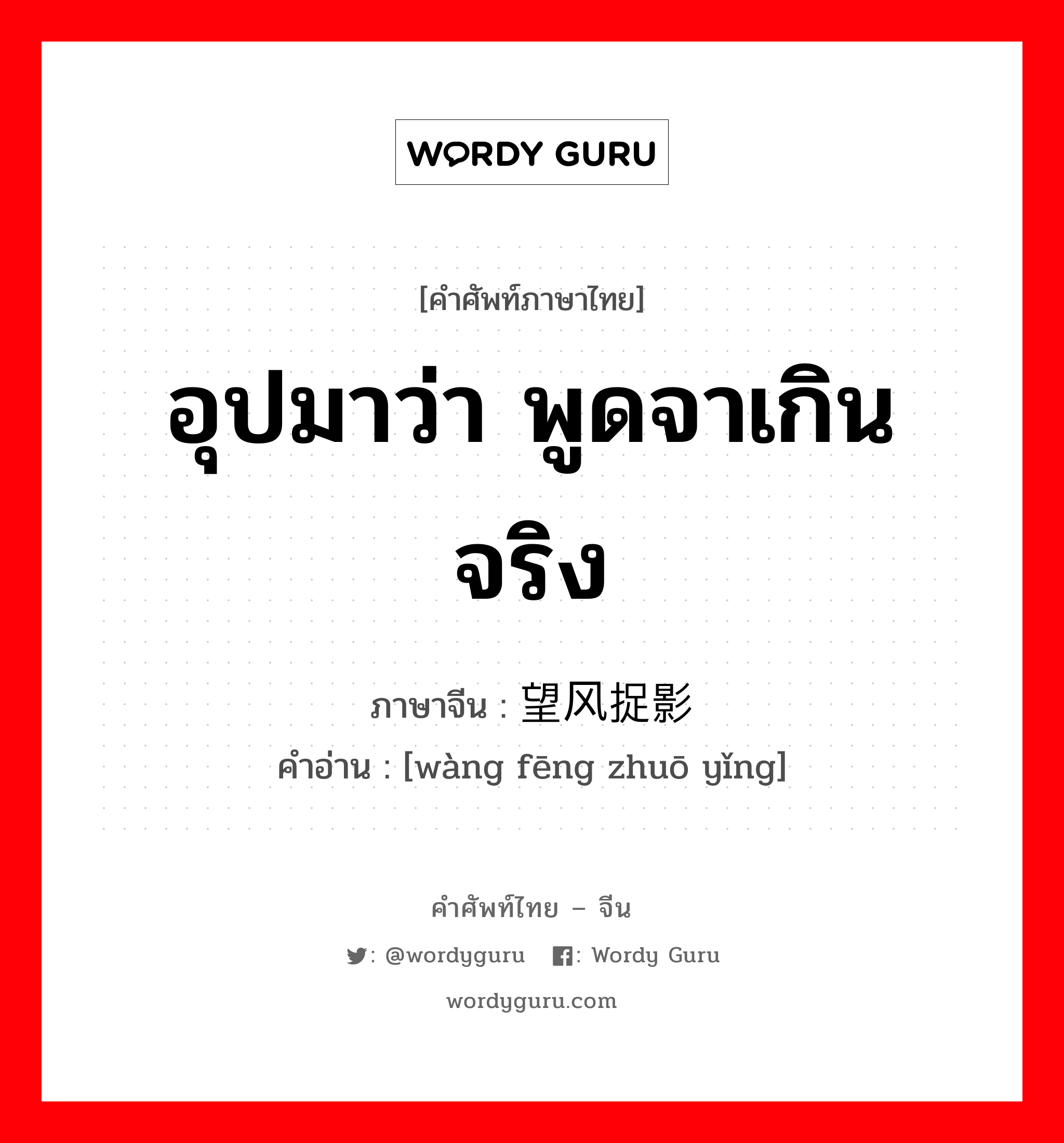 อุปมาว่า พูดจาเกินจริง ภาษาจีนคืออะไร, คำศัพท์ภาษาไทย - จีน อุปมาว่า พูดจาเกินจริง ภาษาจีน 望风捉影 คำอ่าน [wàng fēng zhuō yǐng]