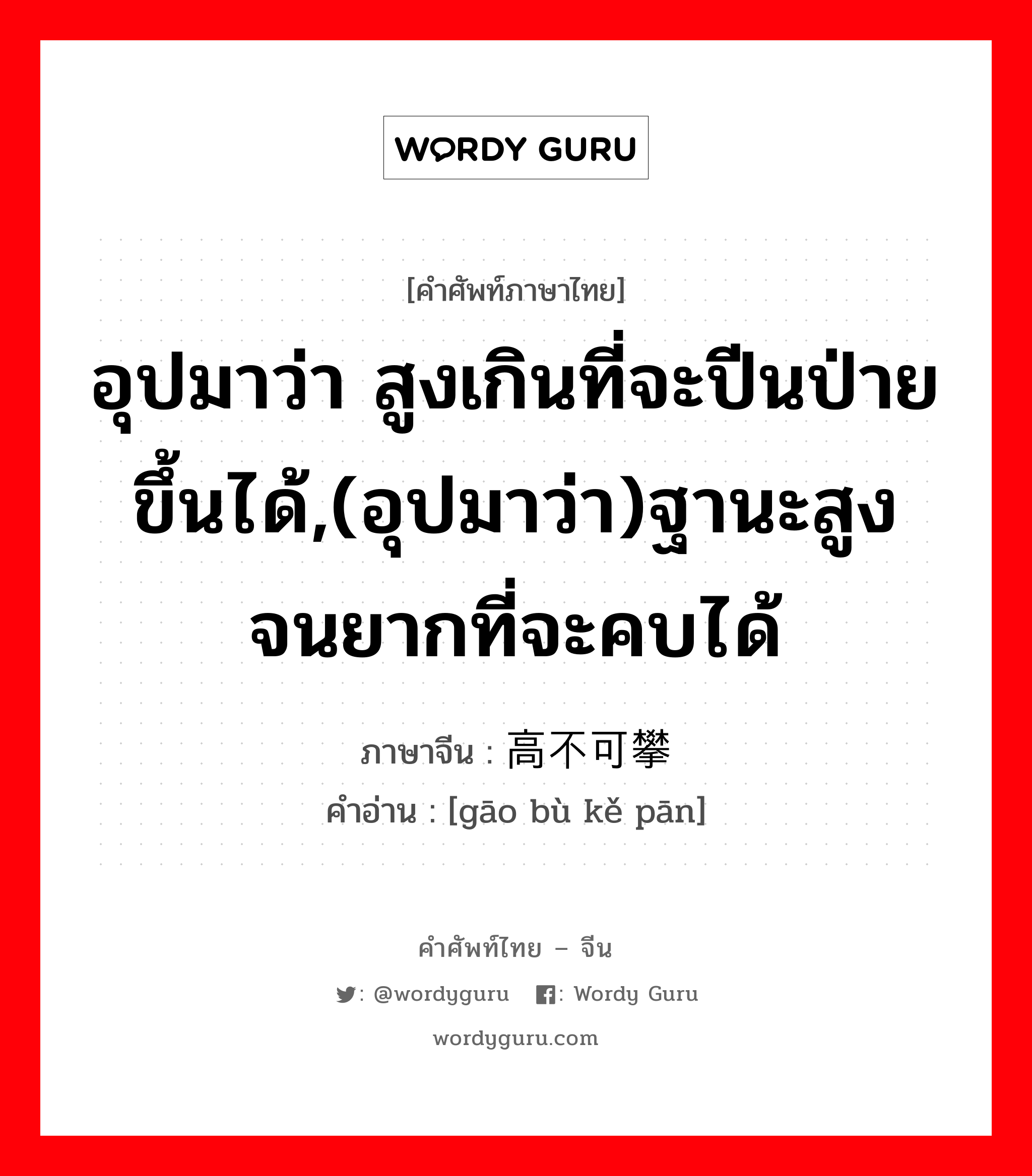 อุปมาว่า สูงเกินที่จะปีนป่ายขึ้นได้,(อุปมาว่า)ฐานะสูงจนยากที่จะคบได้ ภาษาจีนคืออะไร, คำศัพท์ภาษาไทย - จีน อุปมาว่า สูงเกินที่จะปีนป่ายขึ้นได้,(อุปมาว่า)ฐานะสูงจนยากที่จะคบได้ ภาษาจีน 高不可攀 คำอ่าน [gāo bù kě pān]