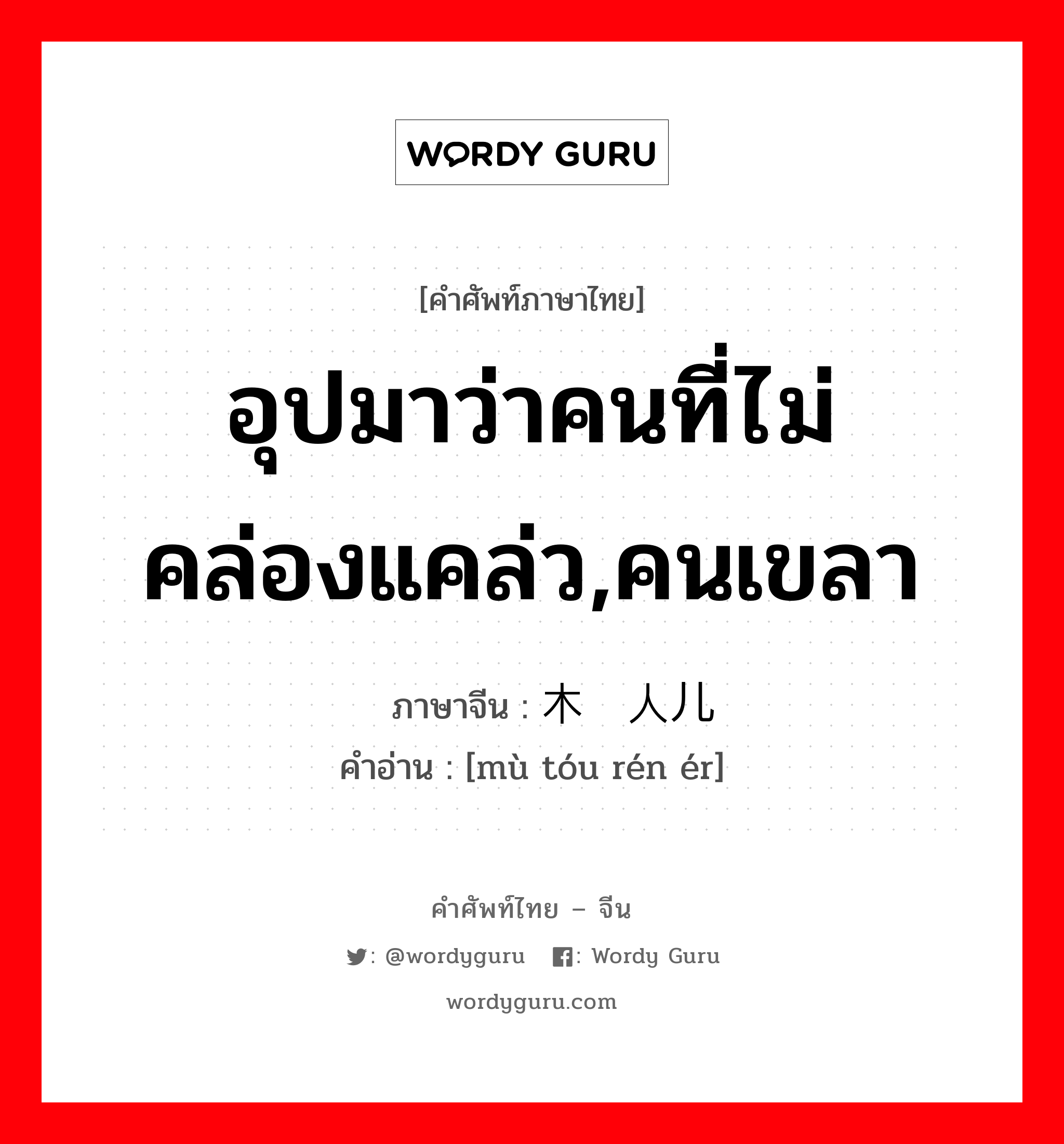 อุปมาว่าคนที่ไม่คล่องแคล่ว,คนเขลา ภาษาจีนคืออะไร, คำศัพท์ภาษาไทย - จีน อุปมาว่าคนที่ไม่คล่องแคล่ว,คนเขลา ภาษาจีน 木头人儿 คำอ่าน [mù tóu rén ér]