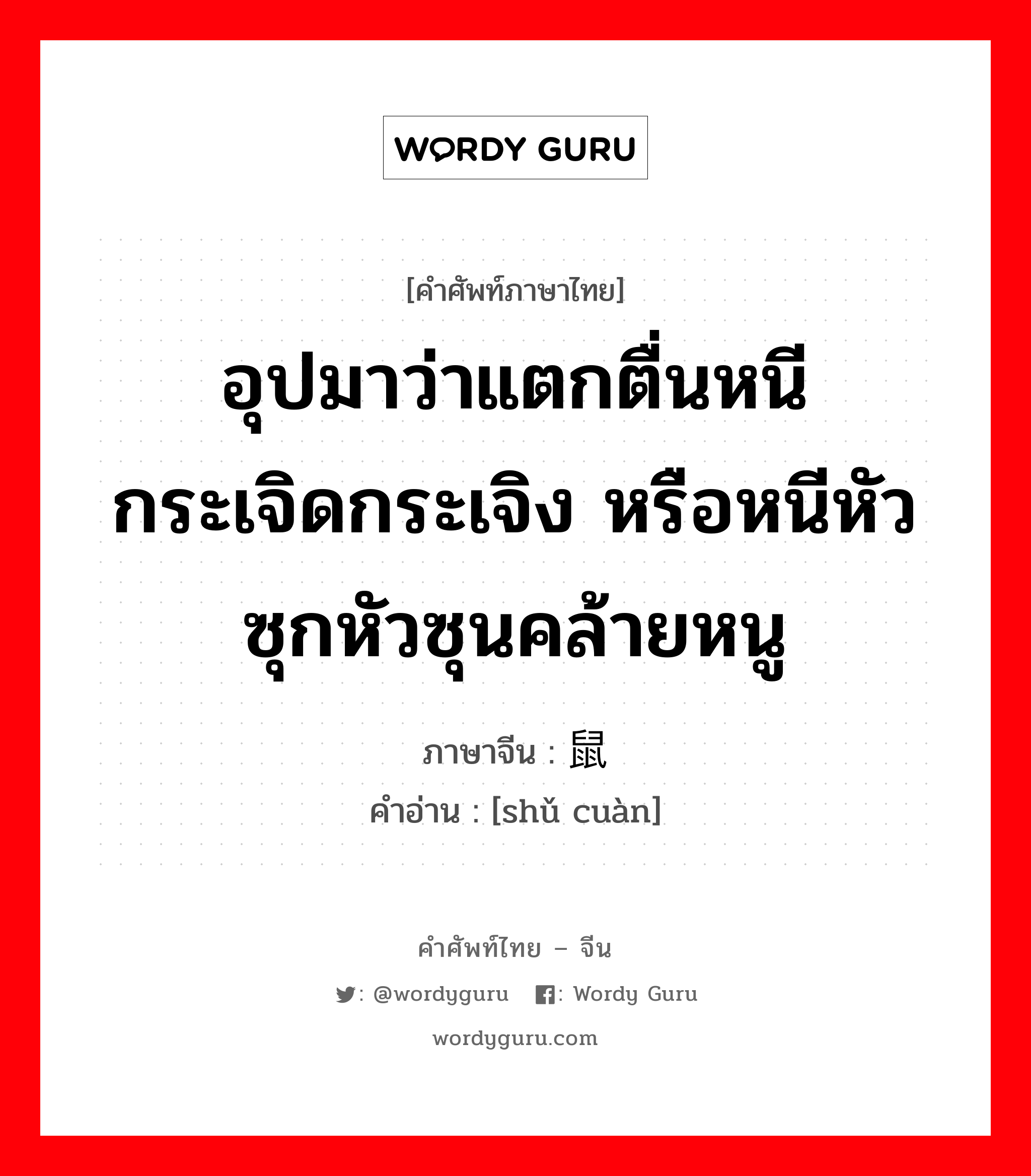 อุปมาว่าแตกตื่นหนีกระเจิดกระเจิง หรือหนีหัวซุกหัวซุนคล้ายหนู ภาษาจีนคืออะไร, คำศัพท์ภาษาไทย - จีน อุปมาว่าแตกตื่นหนีกระเจิดกระเจิง หรือหนีหัวซุกหัวซุนคล้ายหนู ภาษาจีน 鼠窜 คำอ่าน [shǔ cuàn]