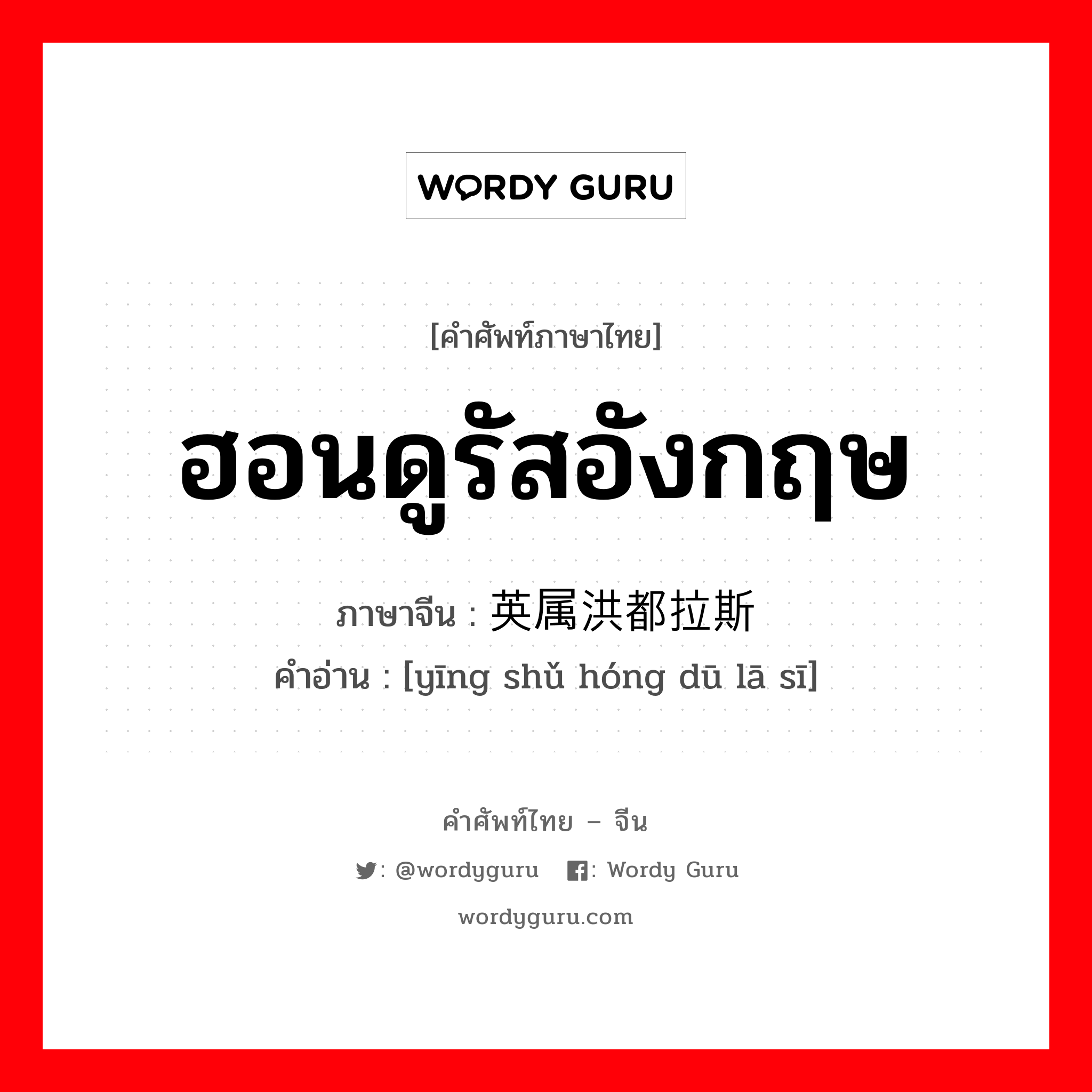 ฮอนดูรัสอังกฤษ ภาษาจีนคืออะไร, คำศัพท์ภาษาไทย - จีน ฮอนดูรัสอังกฤษ ภาษาจีน 英属洪都拉斯 คำอ่าน [yīng shǔ hóng dū lā sī]