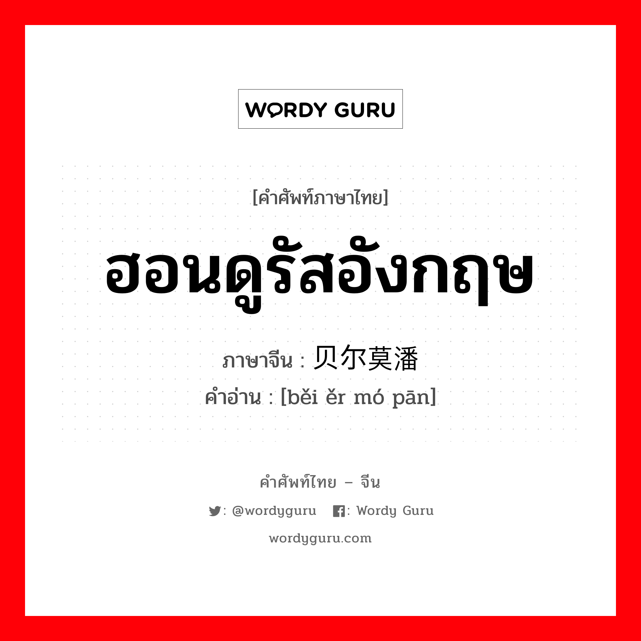 ฮอนดูรัสอังกฤษ ภาษาจีนคืออะไร, คำศัพท์ภาษาไทย - จีน ฮอนดูรัสอังกฤษ ภาษาจีน 贝尔莫潘 คำอ่าน [běi ěr mó pān]