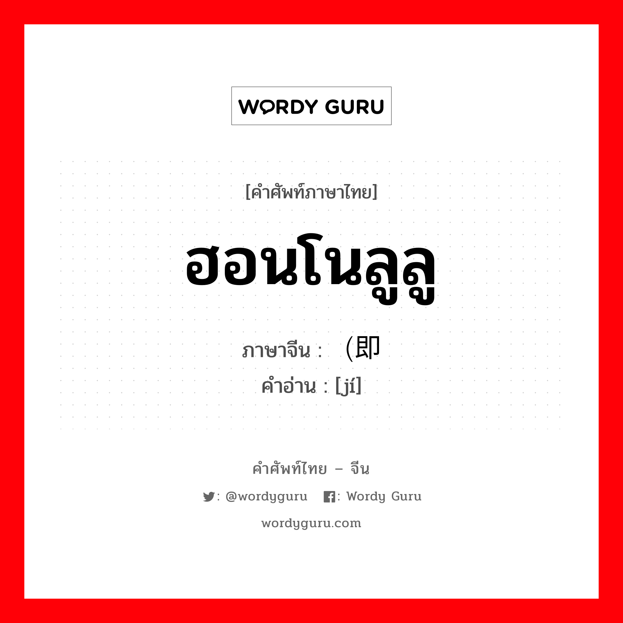 ฮอนโนลูลู ภาษาจีนคืออะไร, คำศัพท์ภาษาไทย - จีน ฮอนโนลูลู ภาษาจีน （即 คำอ่าน [jí]