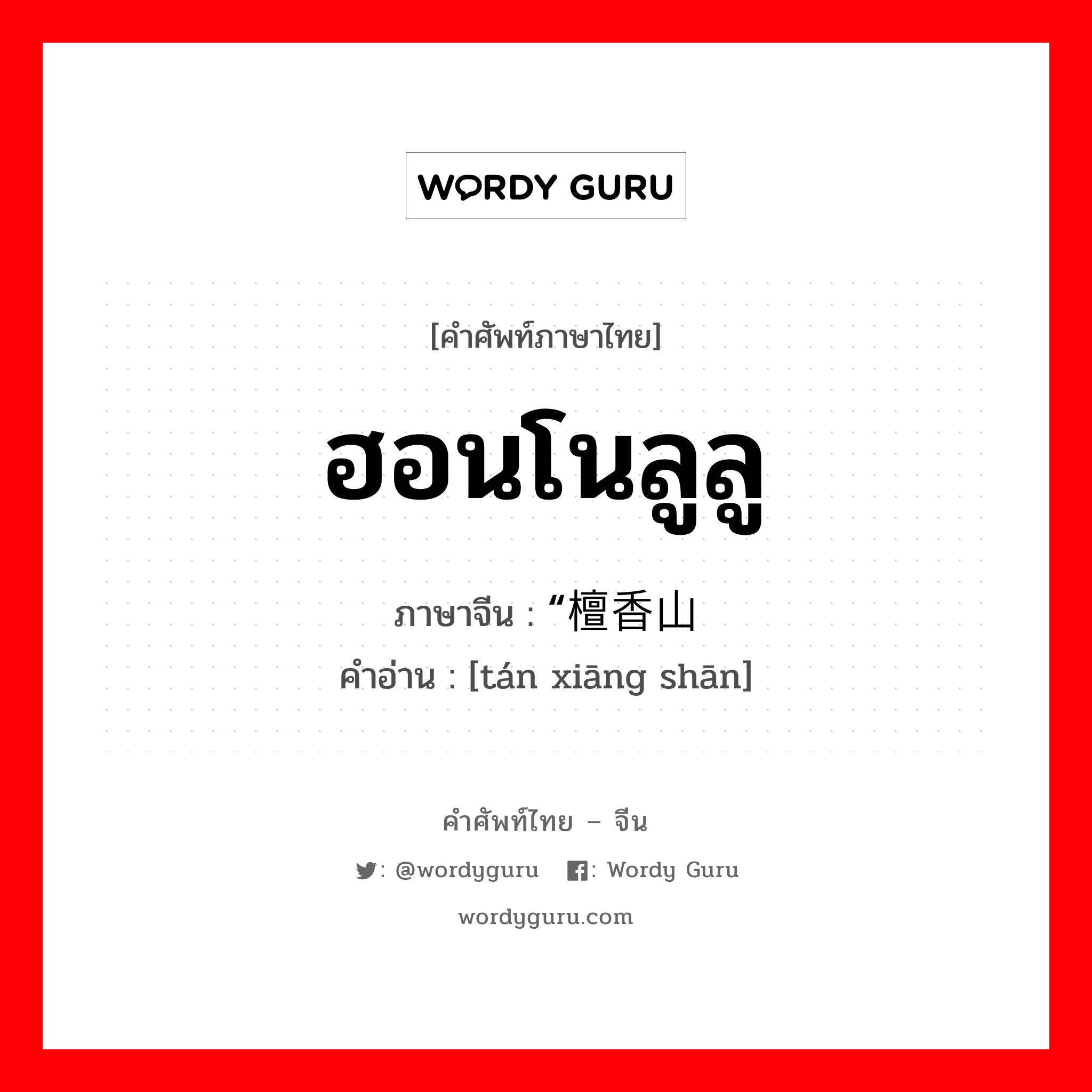 “檀香山 ภาษาไทย?, คำศัพท์ภาษาไทย - จีน “檀香山 ภาษาจีน ฮอนโนลูลู คำอ่าน [tán xiāng shān]