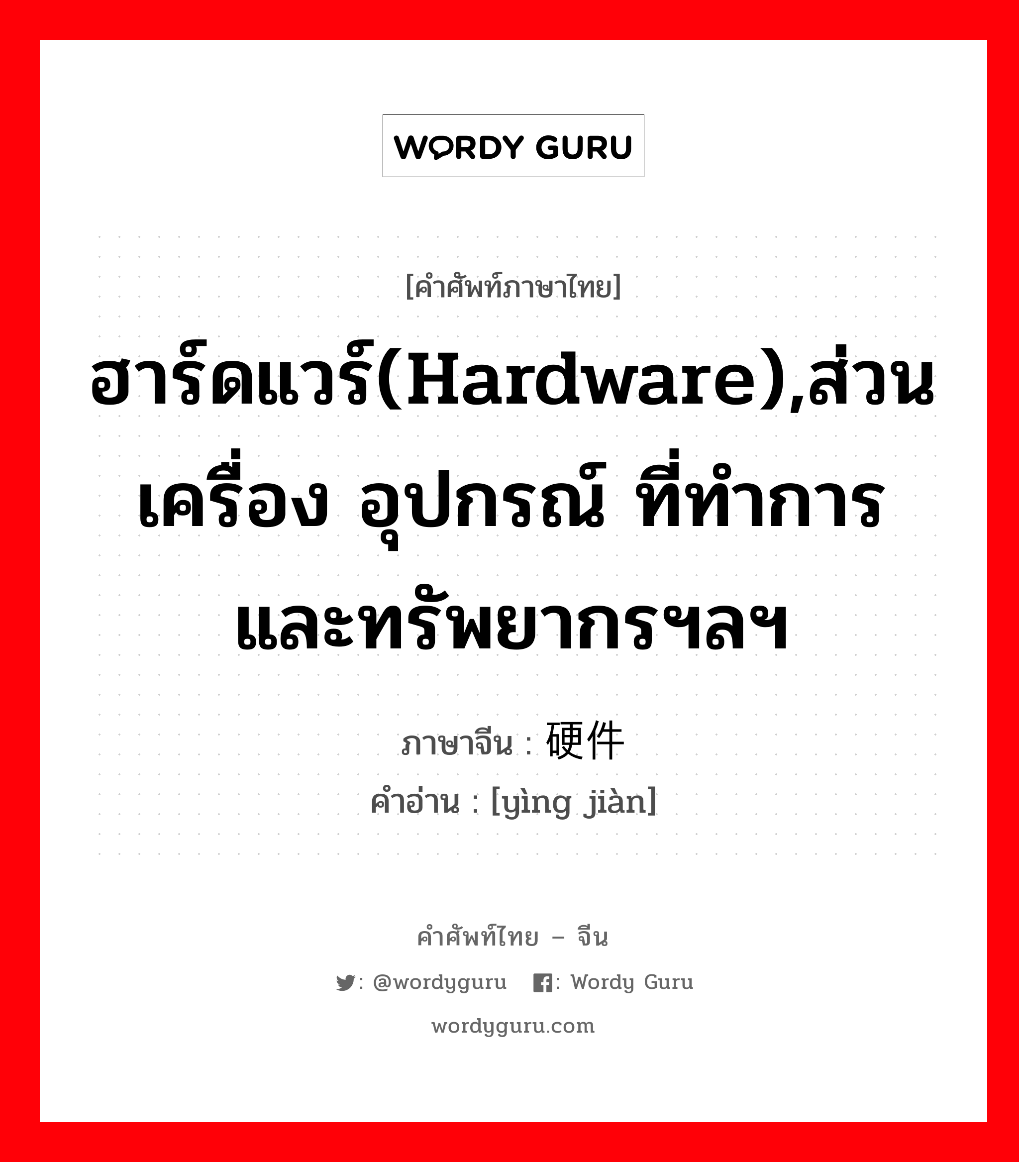 ฮาร์ดแวร์(hardware),ส่วนเครื่อง อุปกรณ์ ที่ทำการและทรัพยากรฯลฯ ภาษาจีนคืออะไร, คำศัพท์ภาษาไทย - จีน ฮาร์ดแวร์(hardware),ส่วนเครื่อง อุปกรณ์ ที่ทำการและทรัพยากรฯลฯ ภาษาจีน 硬件 คำอ่าน [yìng jiàn]