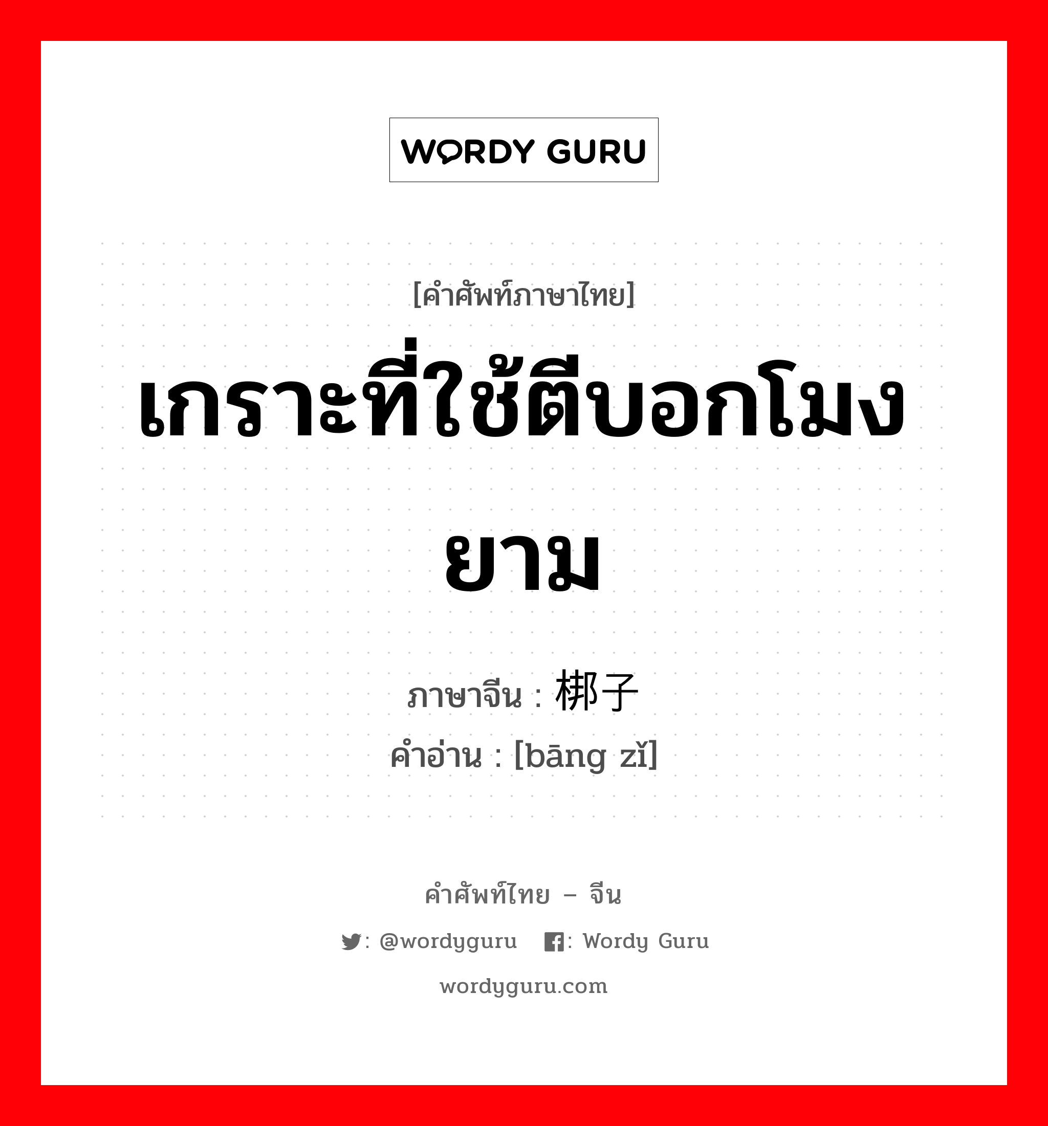 เกราะที่ใช้ตีบอกโมงยาม ภาษาจีนคืออะไร, คำศัพท์ภาษาไทย - จีน เกราะที่ใช้ตีบอกโมงยาม ภาษาจีน 梆子 คำอ่าน [bāng zǐ]