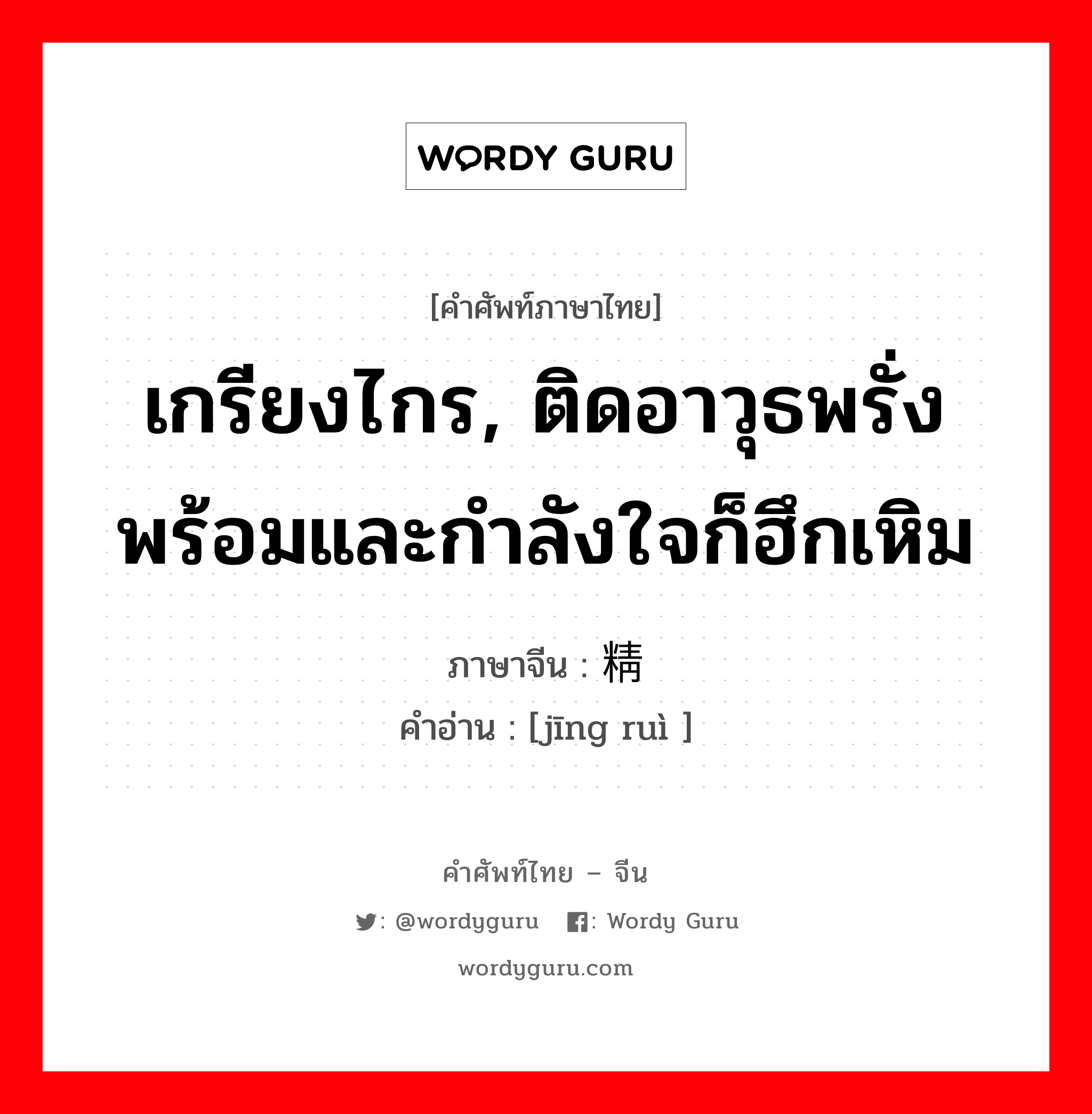 เกรียงไกร, ติดอาวุธพรั่งพร้อมและกำลังใจก็ฮึกเหิม ภาษาจีนคืออะไร, คำศัพท์ภาษาไทย - จีน เกรียงไกร, ติดอาวุธพรั่งพร้อมและกำลังใจก็ฮึกเหิม ภาษาจีน 精锐 คำอ่าน [jīng ruì ]