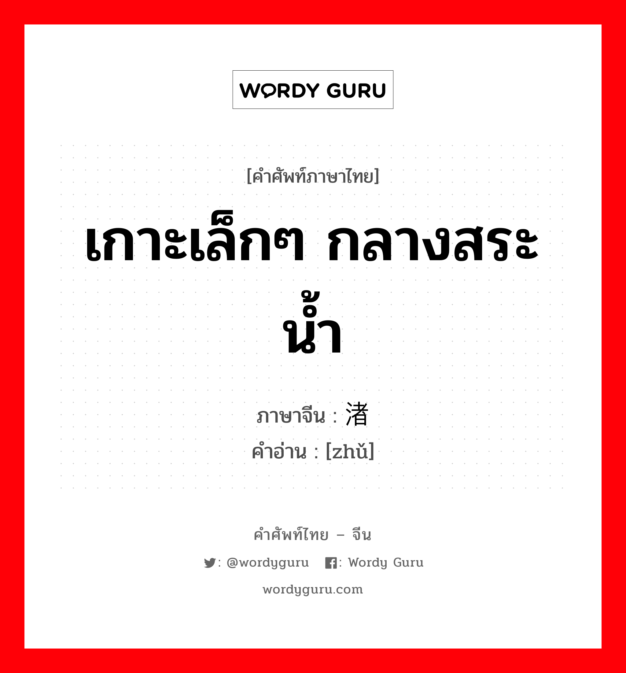 เกาะเล็กๆ กลางสระน้ำ ภาษาจีนคืออะไร, คำศัพท์ภาษาไทย - จีน เกาะเล็กๆ กลางสระน้ำ ภาษาจีน 渚 คำอ่าน [zhǔ]