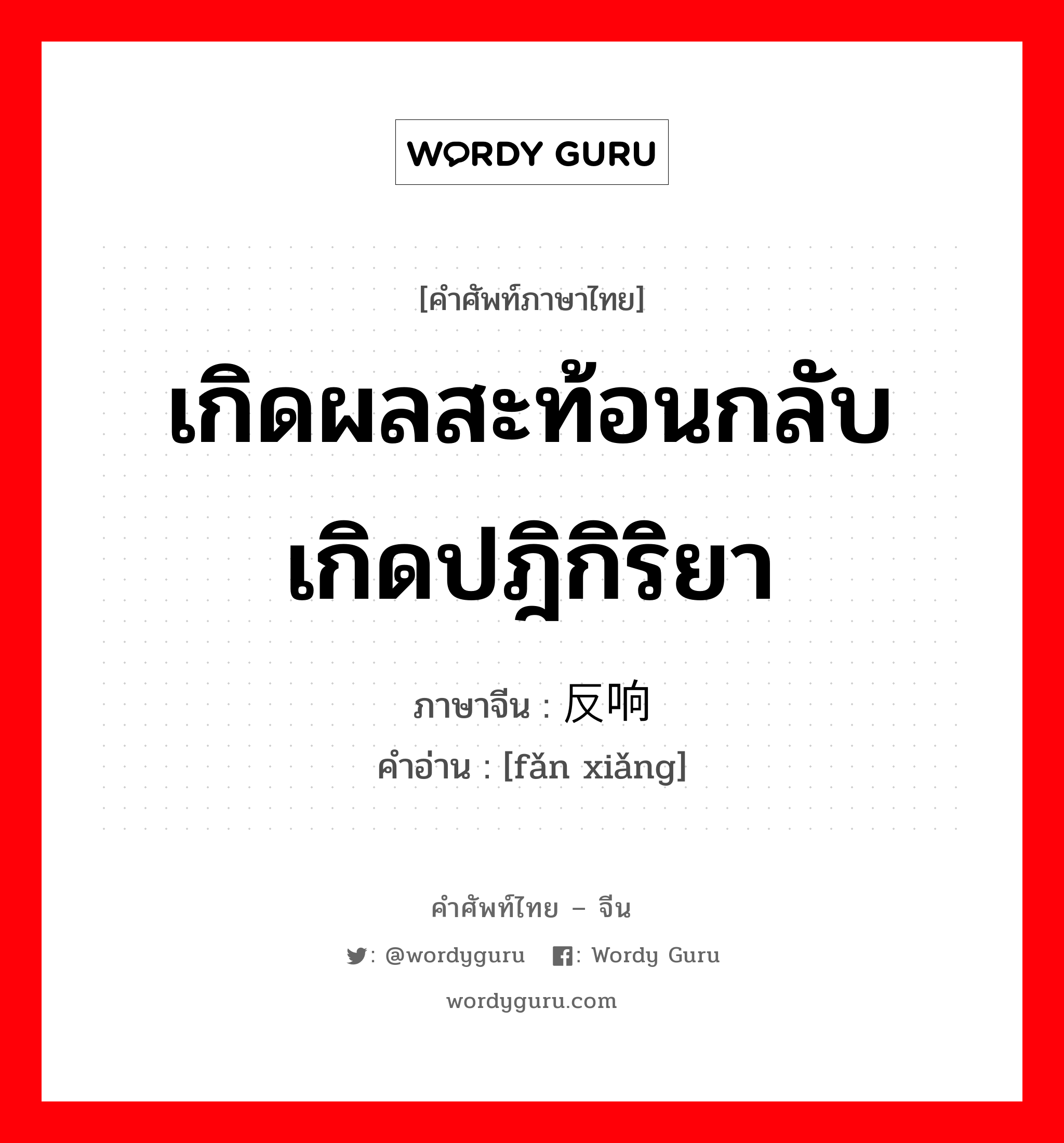 เกิดผลสะท้อนกลับ เกิดปฎิกิริยา ภาษาจีนคืออะไร, คำศัพท์ภาษาไทย - จีน เกิดผลสะท้อนกลับ เกิดปฎิกิริยา ภาษาจีน 反响 คำอ่าน [fǎn xiǎng]