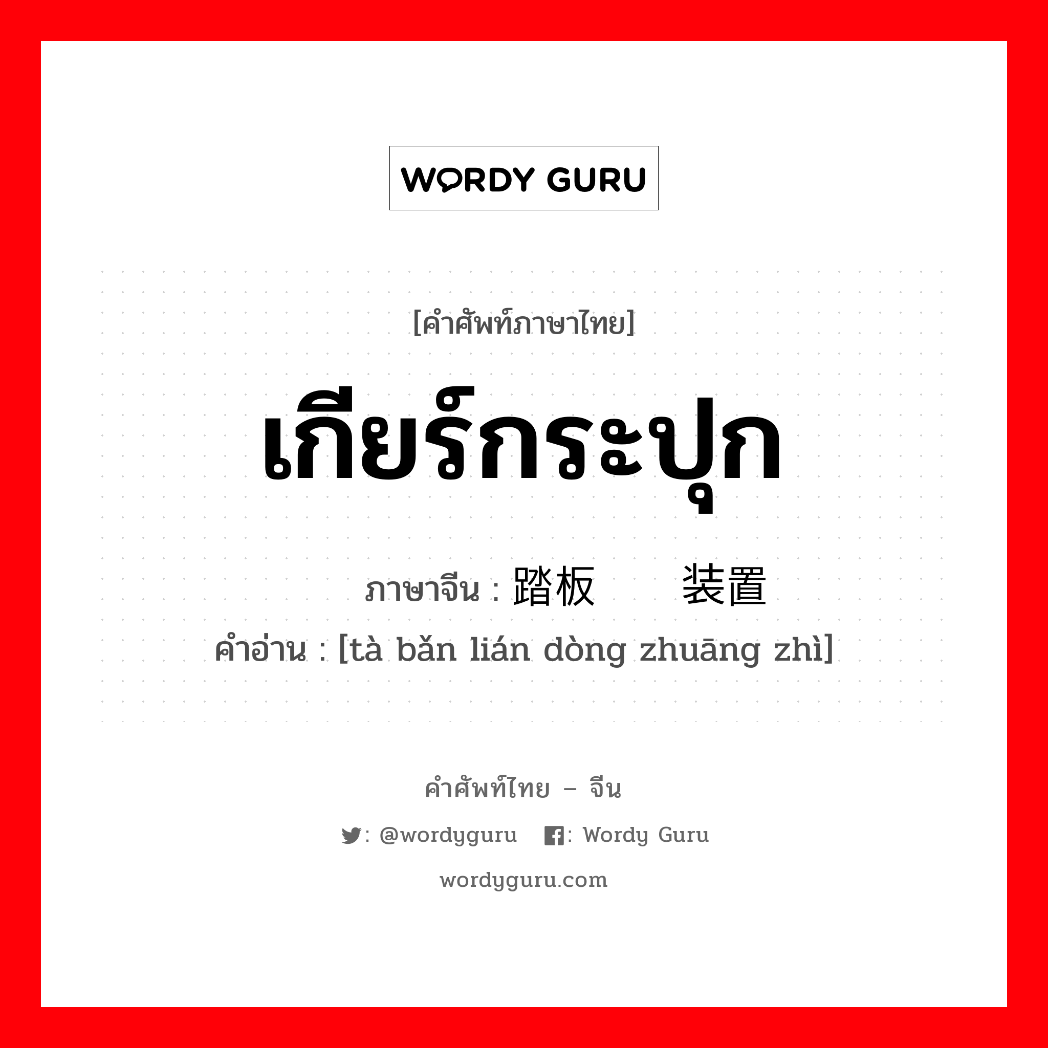 เกียร์กระปุก ภาษาจีนคืออะไร, คำศัพท์ภาษาไทย - จีน เกียร์กระปุก ภาษาจีน 踏板联动装置 คำอ่าน [tà bǎn lián dòng zhuāng zhì]