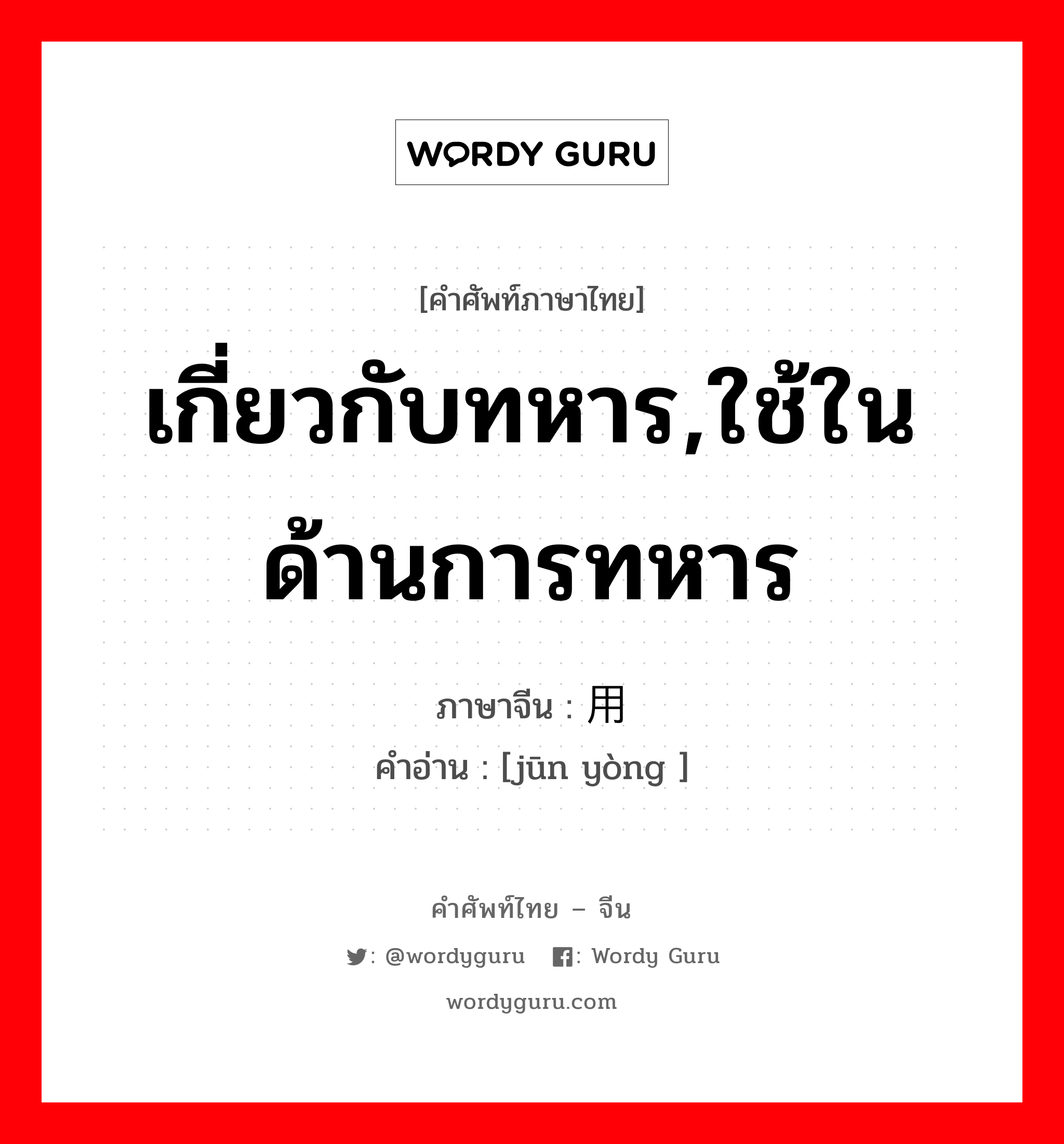 เกี่ยวกับทหาร,ใช้ในด้านการทหาร ภาษาจีนคืออะไร, คำศัพท์ภาษาไทย - จีน เกี่ยวกับทหาร,ใช้ในด้านการทหาร ภาษาจีน 军用 คำอ่าน [jūn yòng ]