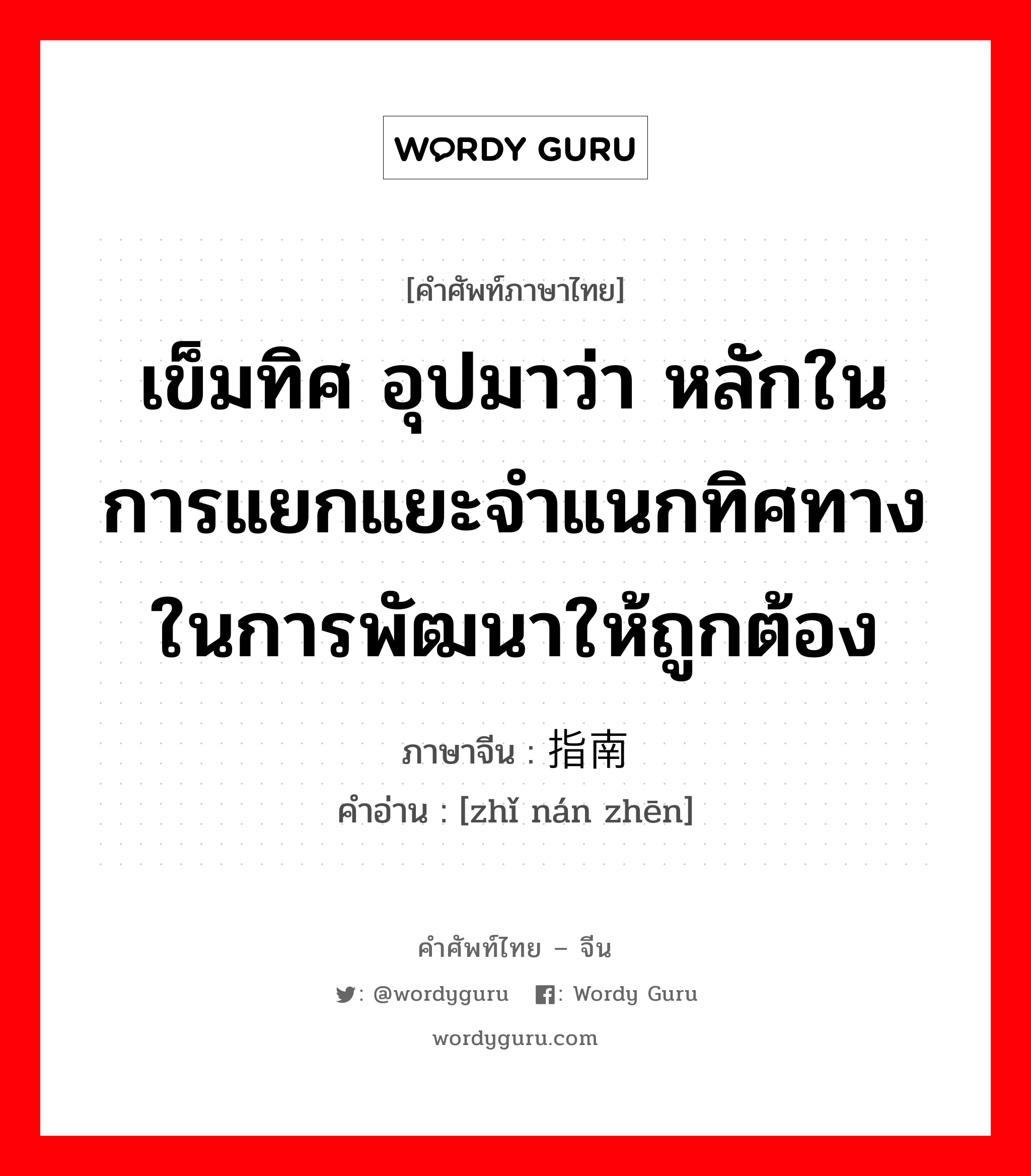 เข็มทิศ อุปมาว่า หลักในการแยกแยะจำแนกทิศทางในการพัฒนาให้ถูกต้อง ภาษาจีนคืออะไร, คำศัพท์ภาษาไทย - จีน เข็มทิศ อุปมาว่า หลักในการแยกแยะจำแนกทิศทางในการพัฒนาให้ถูกต้อง ภาษาจีน 指南针 คำอ่าน [zhǐ nán zhēn]