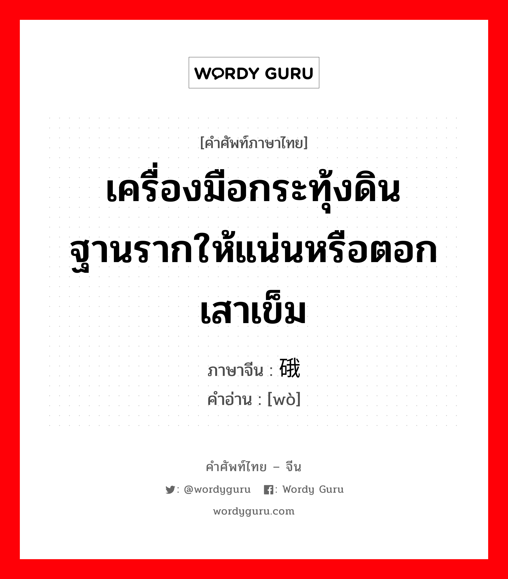 เครื่องมือกระทุ้งดินฐานรากให้แน่นหรือตอกเสาเข็ม ภาษาจีนคืออะไร, คำศัพท์ภาษาไทย - จีน เครื่องมือกระทุ้งดินฐานรากให้แน่นหรือตอกเสาเข็ม ภาษาจีน 硪 คำอ่าน [wò]