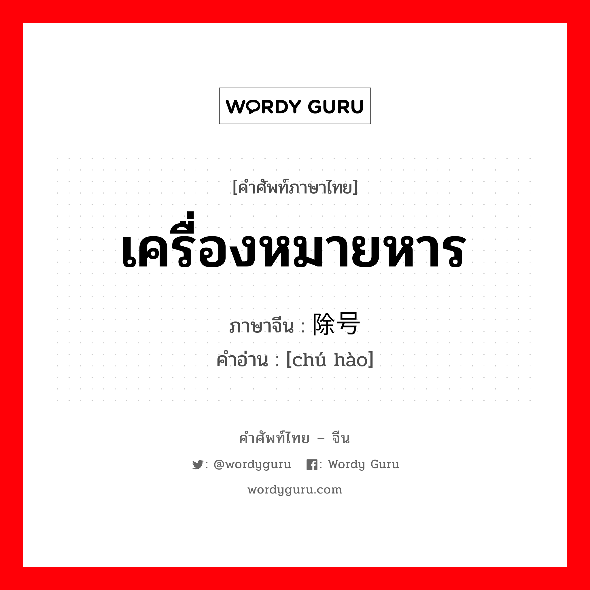 เครื่องหมายหาร ภาษาจีนคืออะไร, คำศัพท์ภาษาไทย - จีน เครื่องหมายหาร ภาษาจีน 除号 คำอ่าน [chú hào]