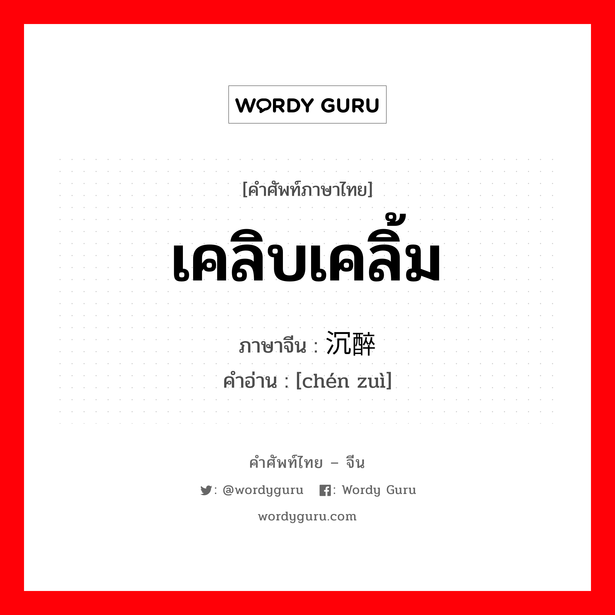 เคลิบเคลิ้ม ภาษาจีนคืออะไร, คำศัพท์ภาษาไทย - จีน เคลิบเคลิ้ม ภาษาจีน 沉醉 คำอ่าน [chén zuì]