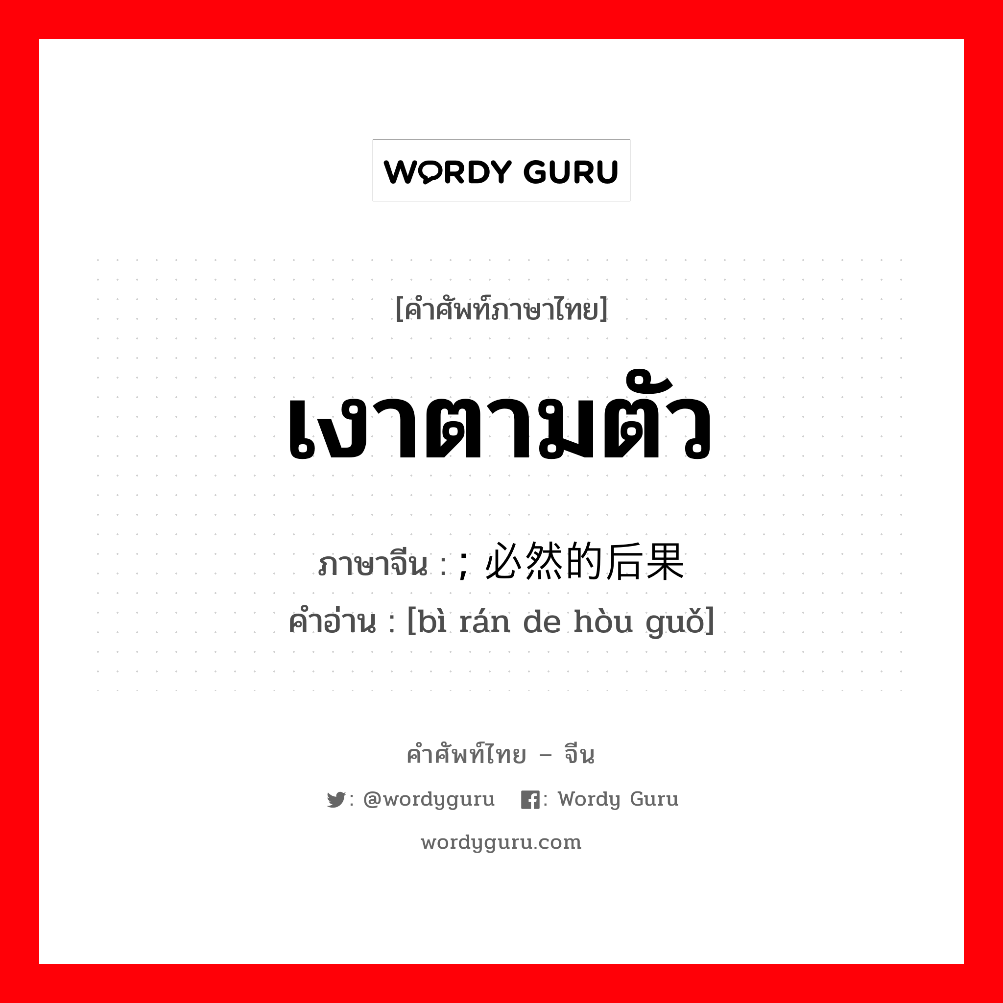 เงาตามตัว ภาษาจีนคืออะไร, คำศัพท์ภาษาไทย - จีน เงาตามตัว ภาษาจีน ; 必然的后果 คำอ่าน [bì rán de hòu guǒ]