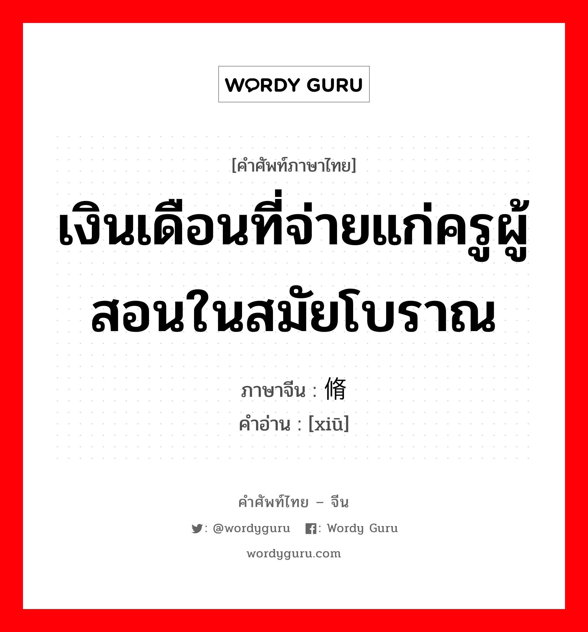 เงินเดือนที่จ่ายแก่ครูผู้สอนในสมัยโบราณ ภาษาจีนคืออะไร, คำศัพท์ภาษาไทย - จีน เงินเดือนที่จ่ายแก่ครูผู้สอนในสมัยโบราณ ภาษาจีน 脩 คำอ่าน [xiū]