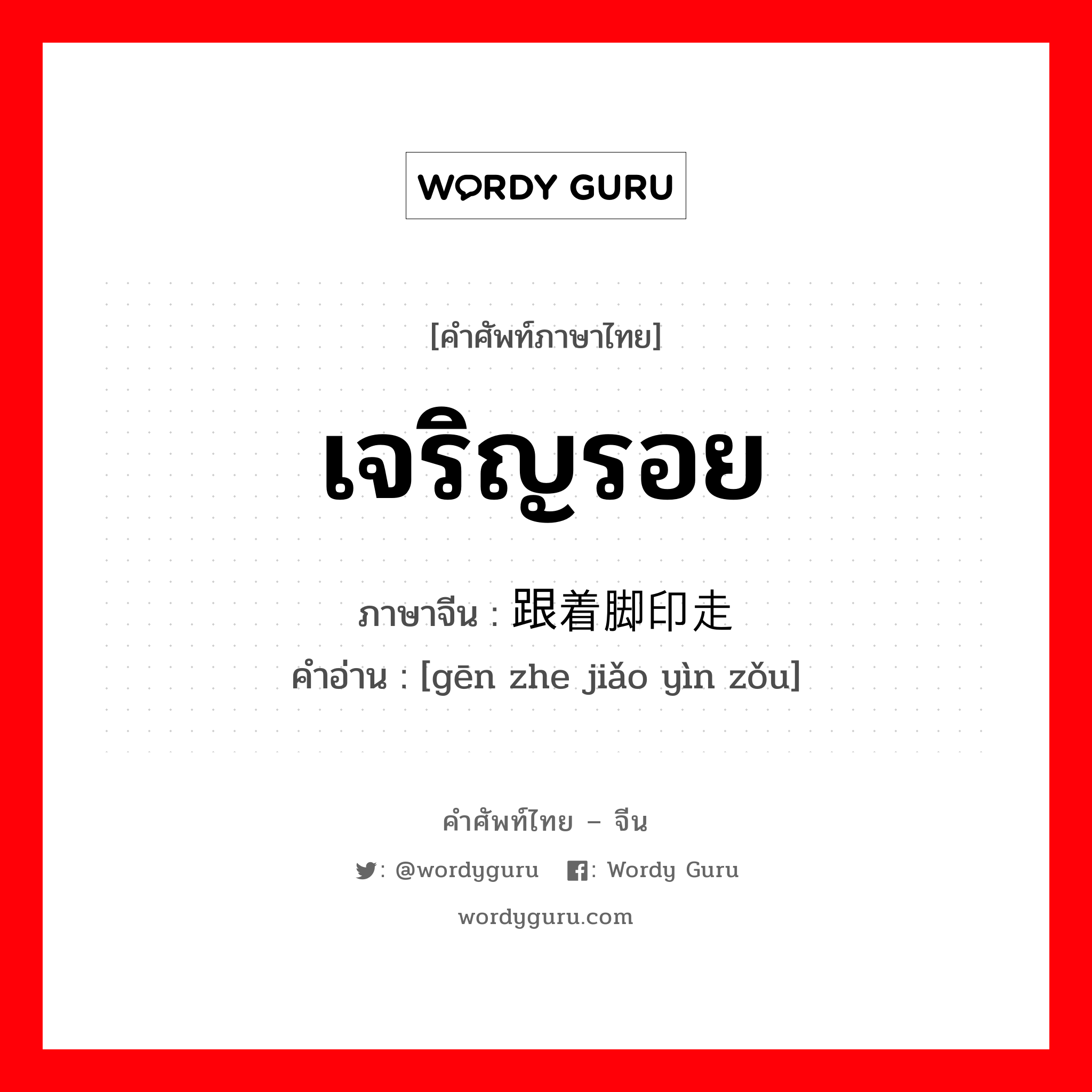 เจริญรอย ภาษาจีนคืออะไร, คำศัพท์ภาษาไทย - จีน เจริญรอย ภาษาจีน 跟着脚印走 คำอ่าน [gēn zhe jiǎo yìn zǒu]