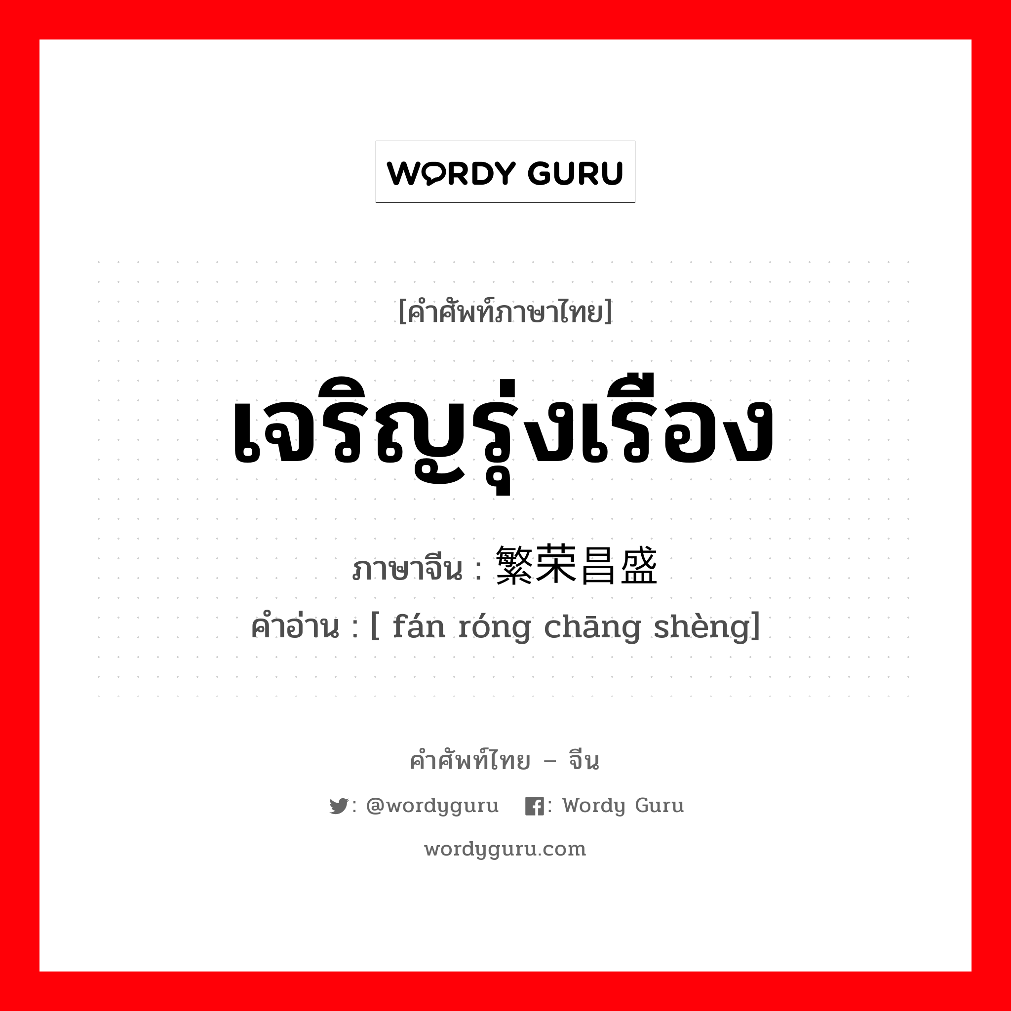 เจริญรุ่งเรือง ภาษาจีนคืออะไร, คำศัพท์ภาษาไทย - จีน เจริญรุ่งเรือง ภาษาจีน 繁荣昌盛 คำอ่าน [ fán róng chāng shèng]