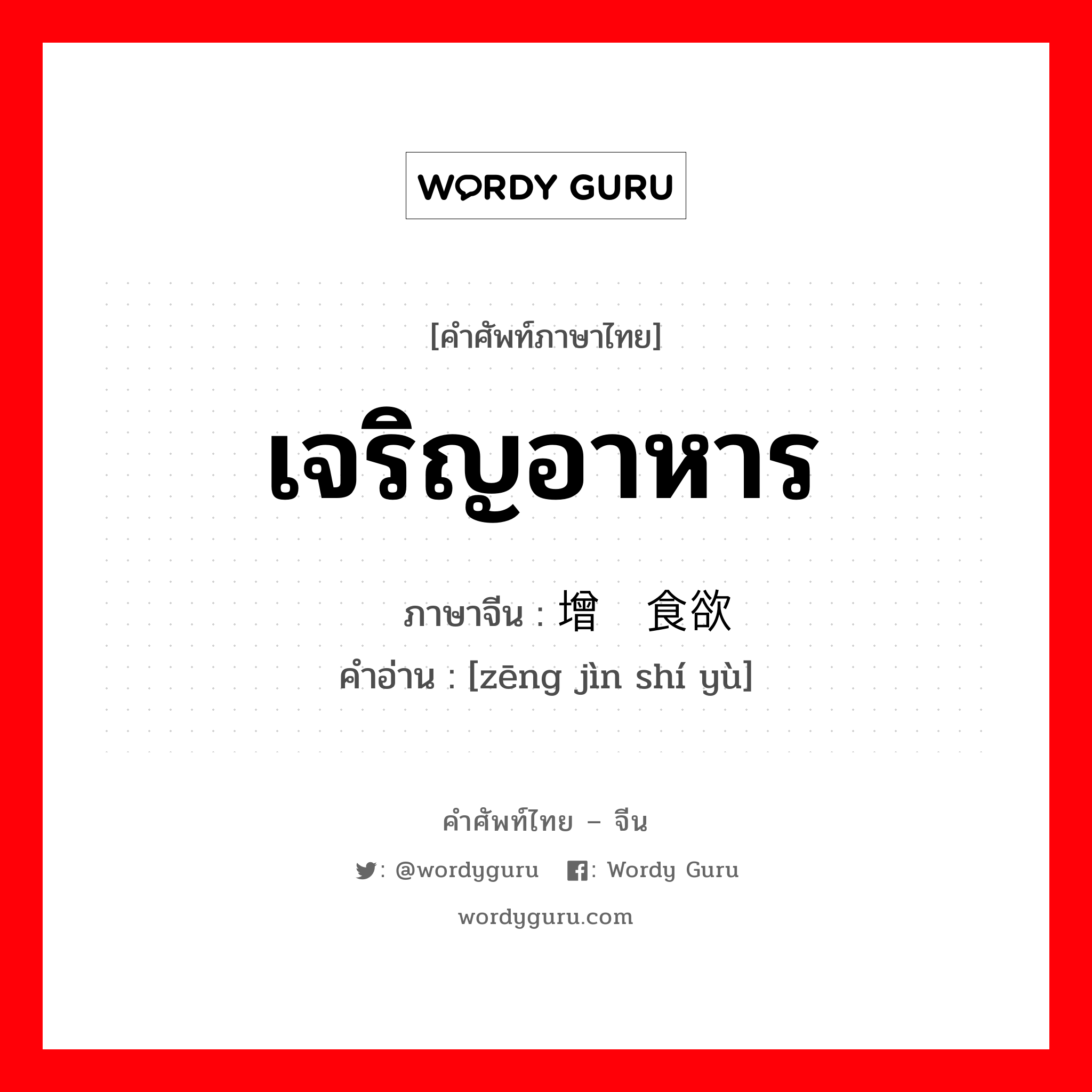 เจริญอาหาร ภาษาจีนคืออะไร, คำศัพท์ภาษาไทย - จีน เจริญอาหาร ภาษาจีน 增进食欲 คำอ่าน [zēng jìn shí yù]