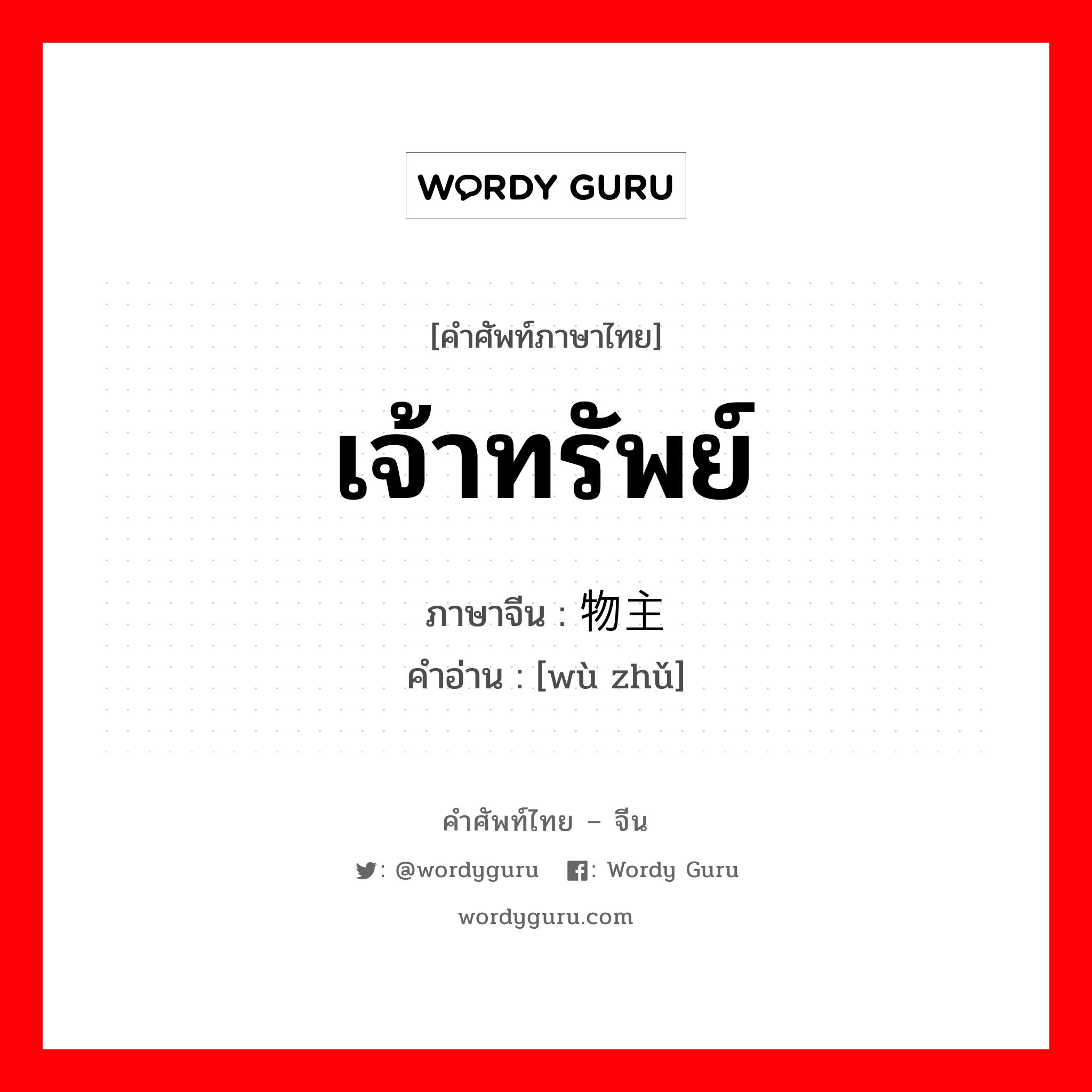 เจ้าทรัพย์ ภาษาจีนคืออะไร, คำศัพท์ภาษาไทย - จีน เจ้าทรัพย์ ภาษาจีน 物主 คำอ่าน [wù zhǔ]