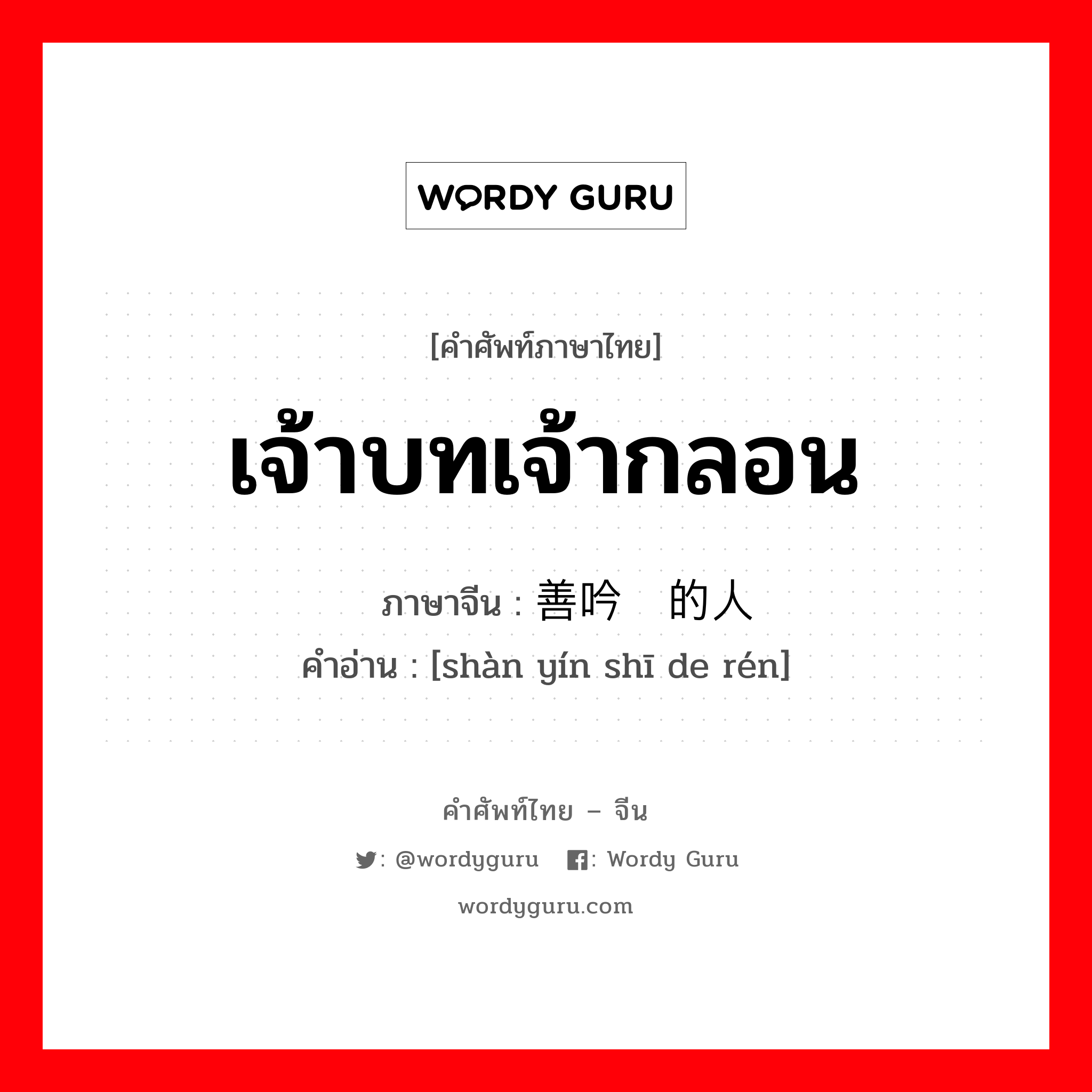 เจ้าบทเจ้ากลอน ภาษาจีนคืออะไร, คำศัพท์ภาษาไทย - จีน เจ้าบทเจ้ากลอน ภาษาจีน 善吟诗的人 คำอ่าน [shàn yín shī de rén]