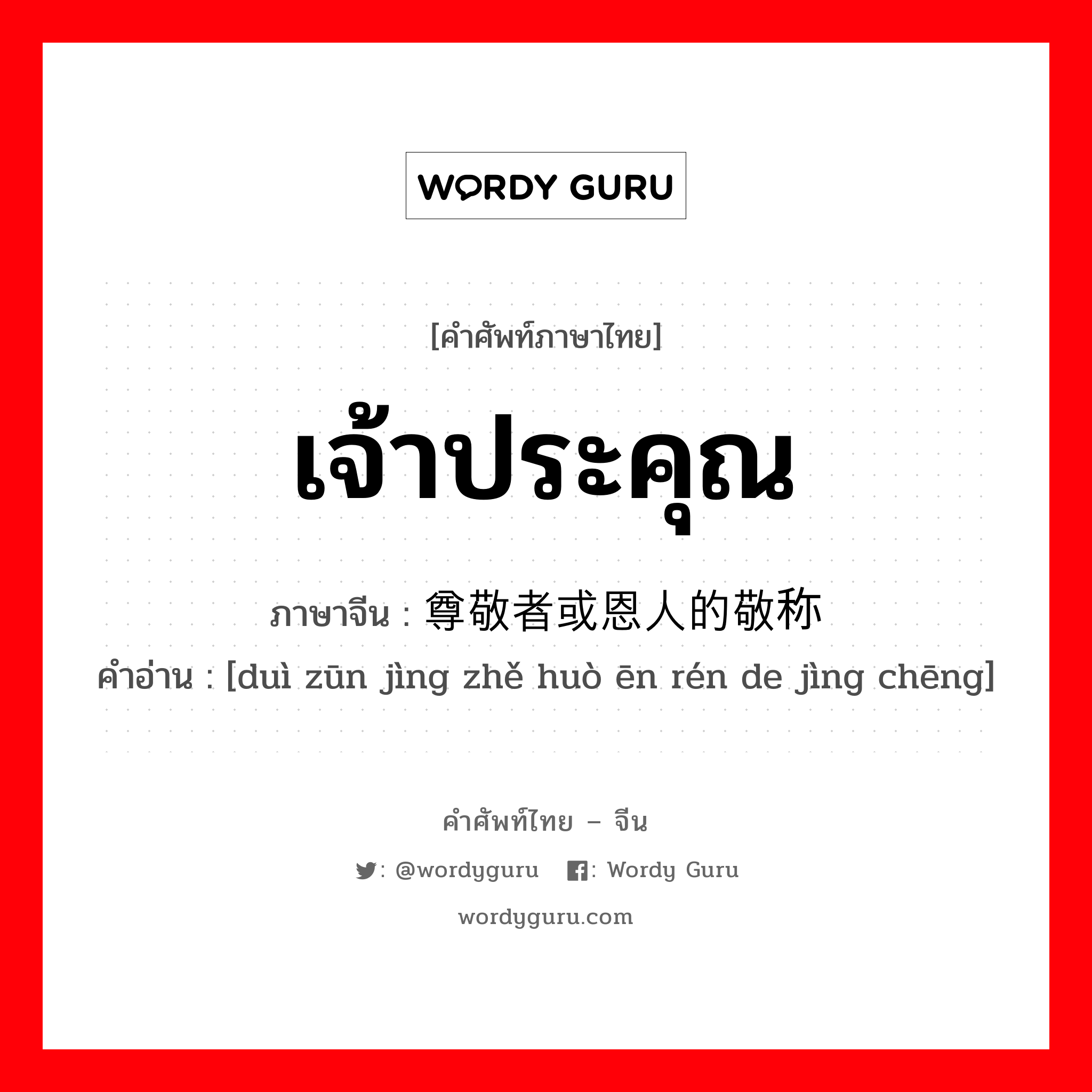 เจ้าประคุณ ภาษาจีนคืออะไร, คำศัพท์ภาษาไทย - จีน เจ้าประคุณ ภาษาจีน 对尊敬者或恩人的敬称 คำอ่าน [duì zūn jìng zhě huò ēn rén de jìng chēng]