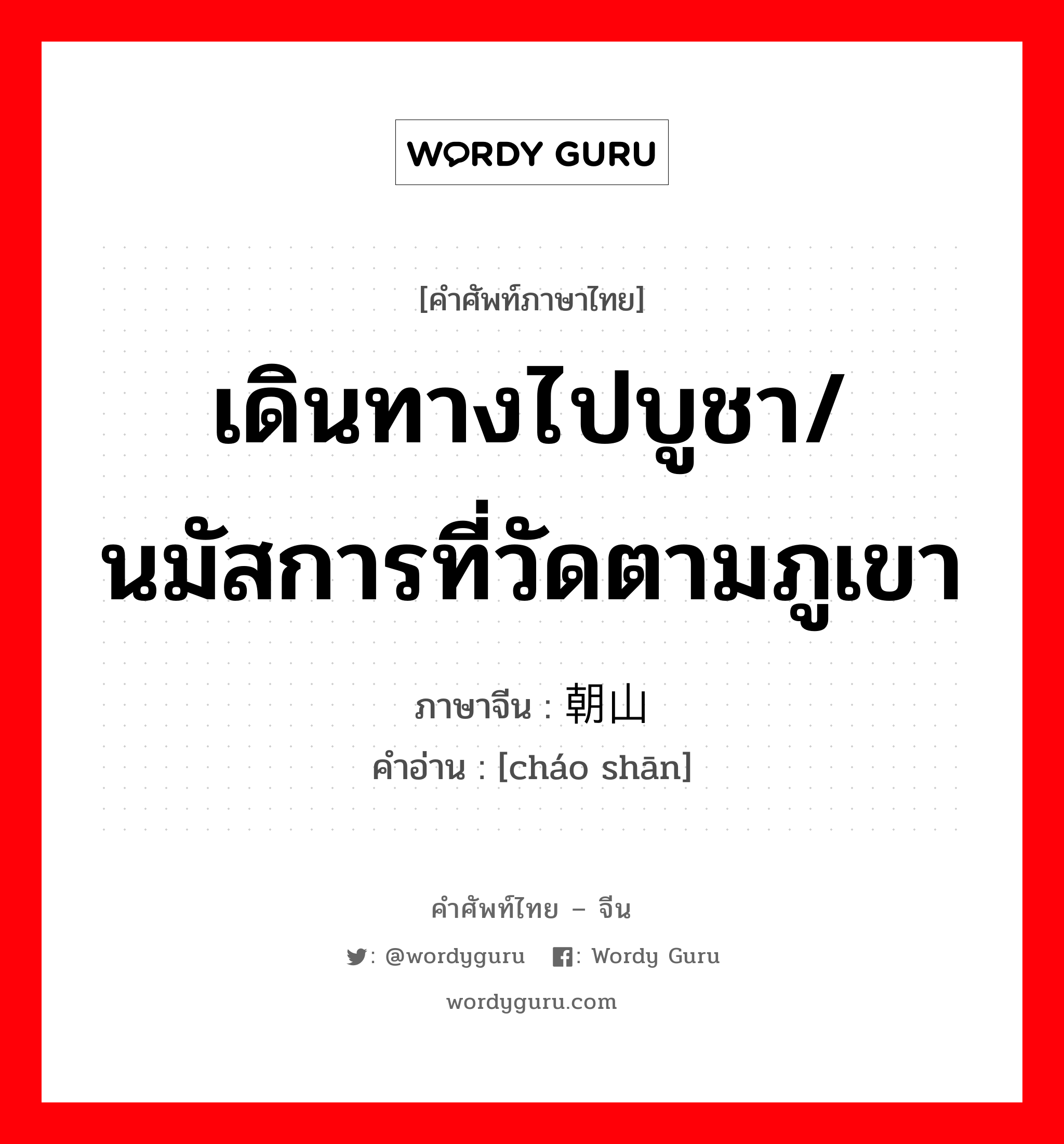 เดินทางไปบูชา/นมัสการที่วัดตามภูเขา ภาษาจีนคืออะไร, คำศัพท์ภาษาไทย - จีน เดินทางไปบูชา/นมัสการที่วัดตามภูเขา ภาษาจีน 朝山 คำอ่าน [cháo shān]