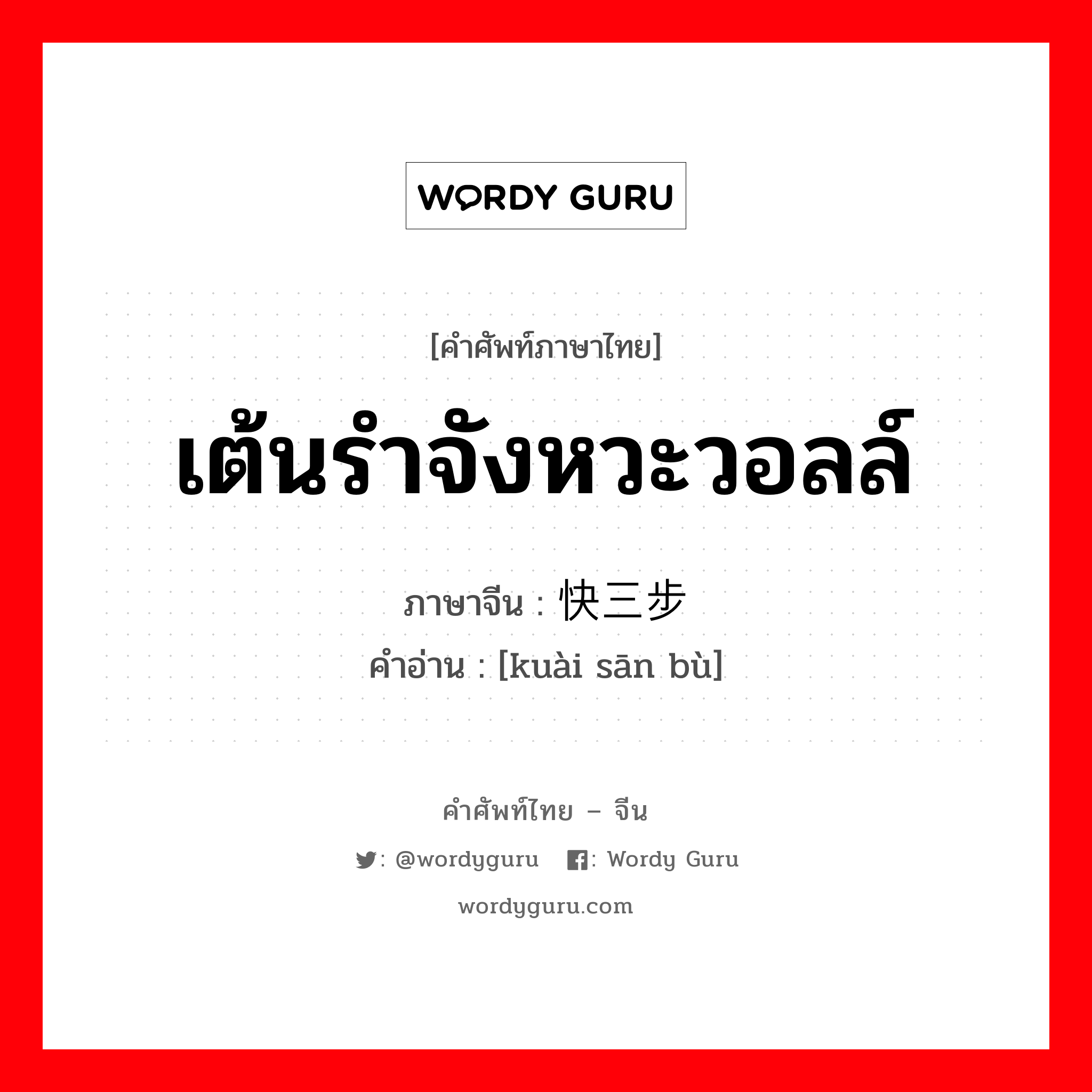 เต้นรำจังหวะวอลล์ ภาษาจีนคืออะไร, คำศัพท์ภาษาไทย - จีน เต้นรำจังหวะวอลล์ ภาษาจีน 快三步 คำอ่าน [kuài sān bù]