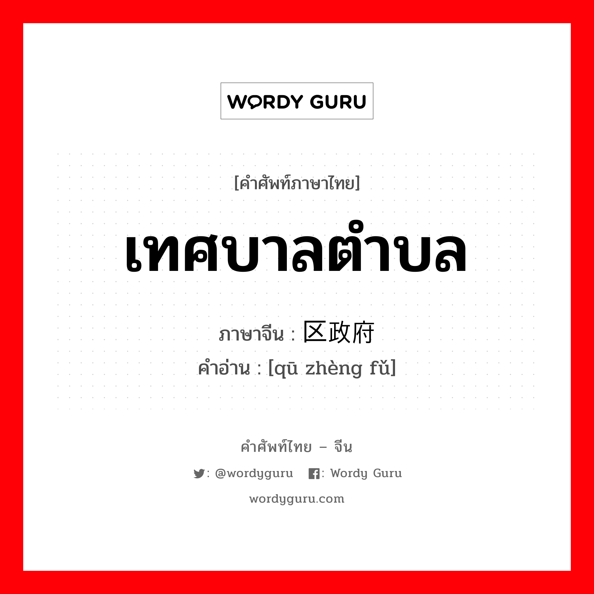 เทศบาลตำบล ภาษาจีนคืออะไร, คำศัพท์ภาษาไทย - จีน เทศบาลตำบล ภาษาจีน 区政府 คำอ่าน [qū zhèng fǔ]