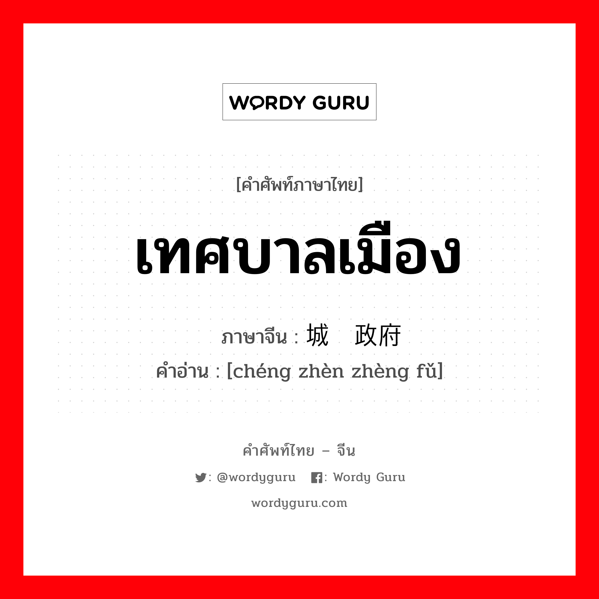 เทศบาลเมือง ภาษาจีนคืออะไร, คำศัพท์ภาษาไทย - จีน เทศบาลเมือง ภาษาจีน 城镇政府 คำอ่าน [chéng zhèn zhèng fǔ]