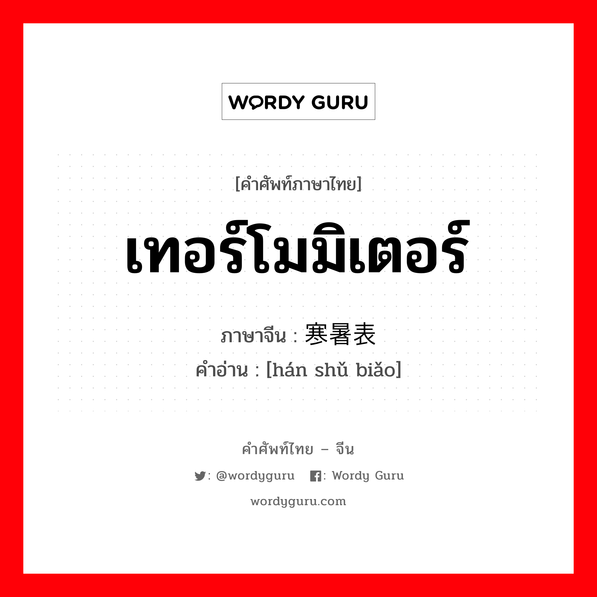 เทอร์โมมิเตอร์ ภาษาจีนคืออะไร, คำศัพท์ภาษาไทย - จีน เทอร์โมมิเตอร์ ภาษาจีน 寒暑表 คำอ่าน [hán shǔ biǎo]