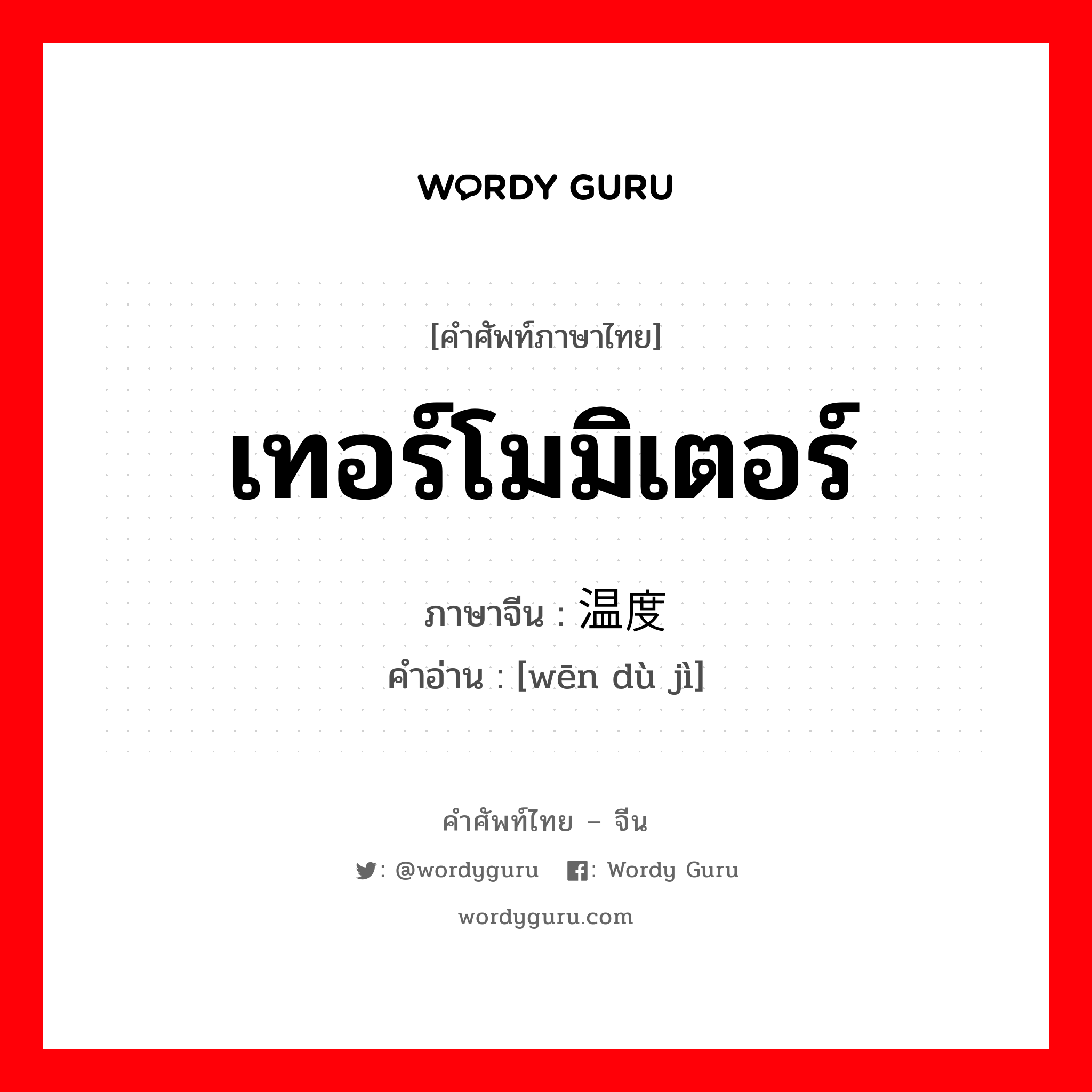 เทอร์โมมิเตอร์ ภาษาจีนคืออะไร, คำศัพท์ภาษาไทย - จีน เทอร์โมมิเตอร์ ภาษาจีน 温度计 คำอ่าน [wēn dù jì]