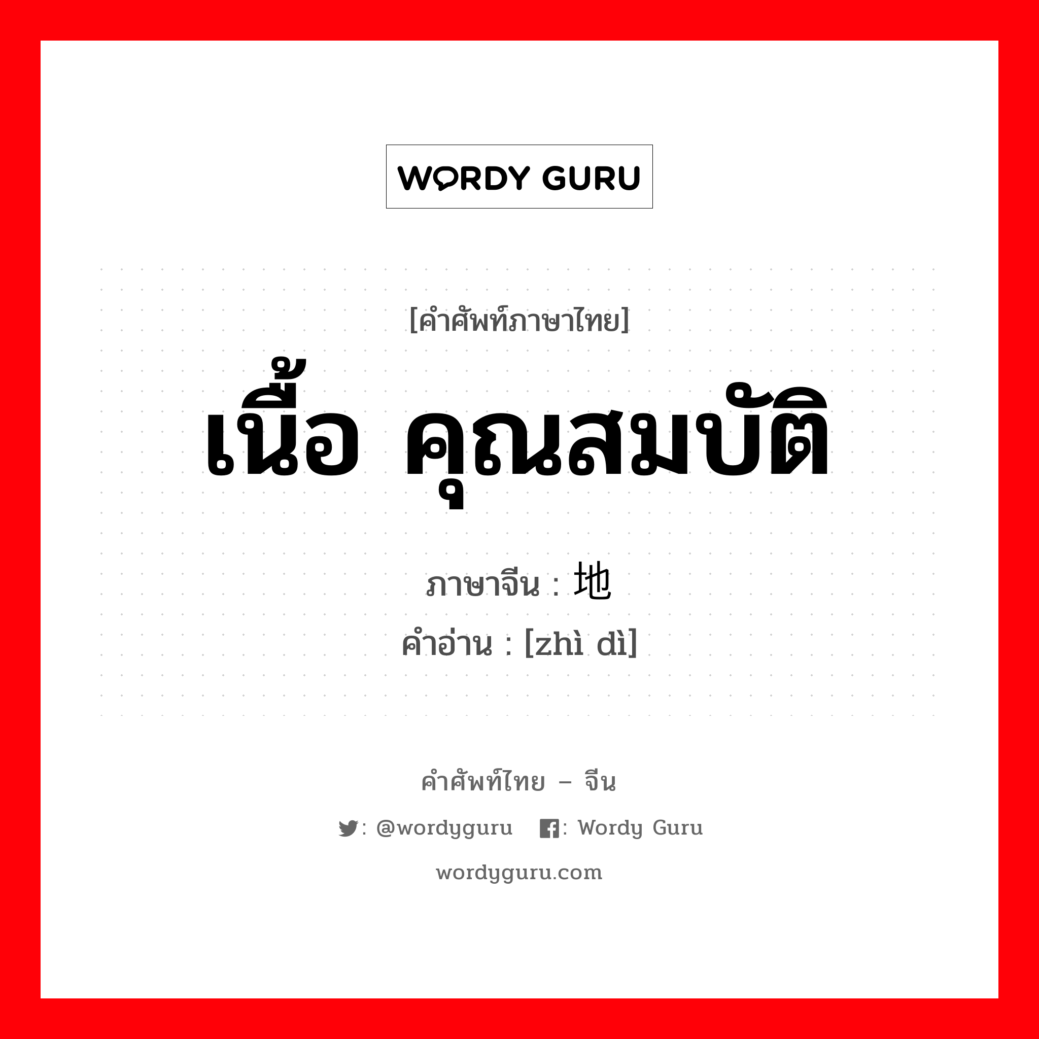 เนื้อ คุณสมบัติ ภาษาจีนคืออะไร, คำศัพท์ภาษาไทย - จีน เนื้อ คุณสมบัติ ภาษาจีน 质地 คำอ่าน [zhì dì]