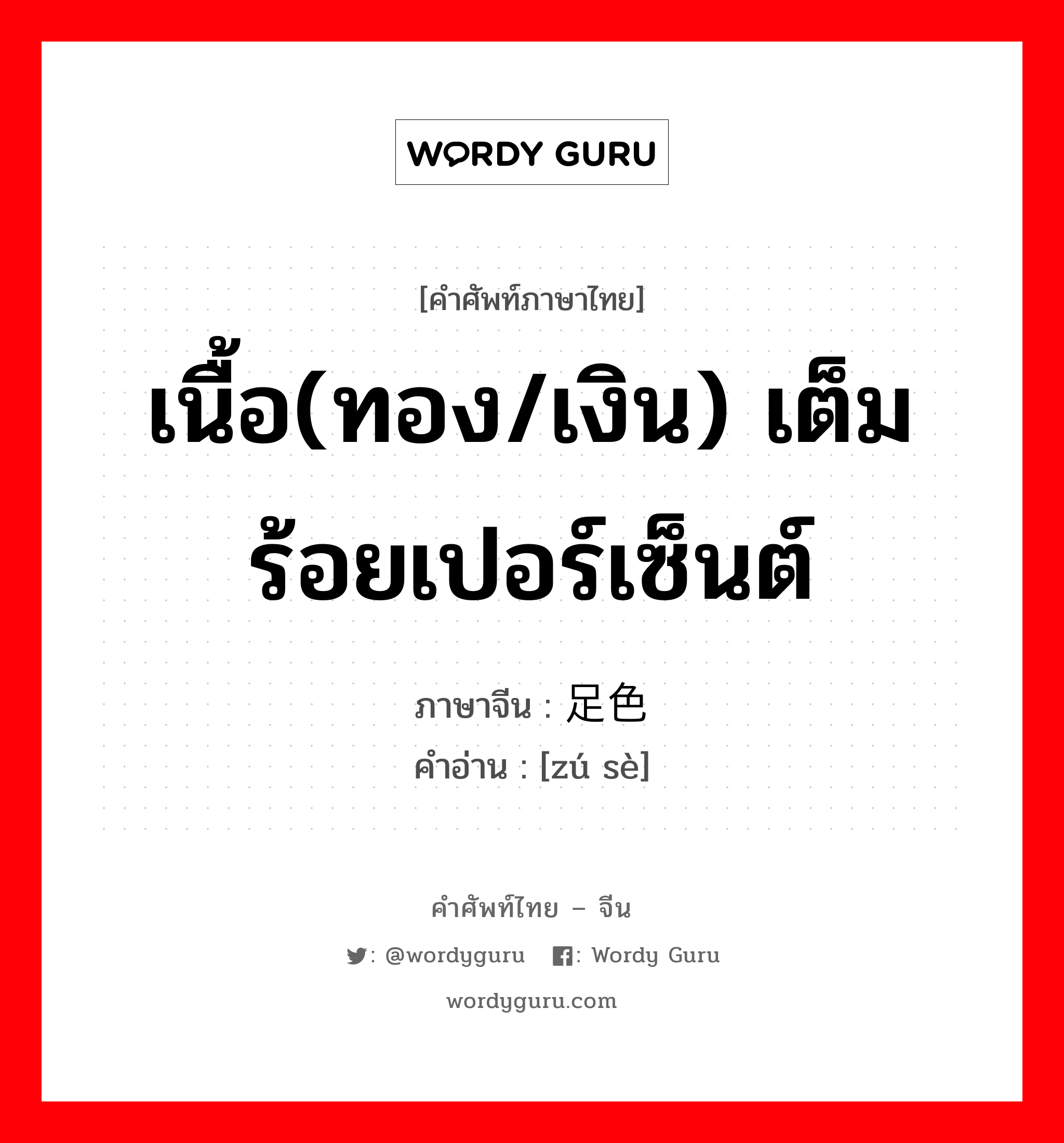 เนื้อ(ทอง/เงิน) เต็มร้อยเปอร์เซ็นต์ ภาษาจีนคืออะไร, คำศัพท์ภาษาไทย - จีน เนื้อ(ทอง/เงิน) เต็มร้อยเปอร์เซ็นต์ ภาษาจีน 足色 คำอ่าน [zú sè]