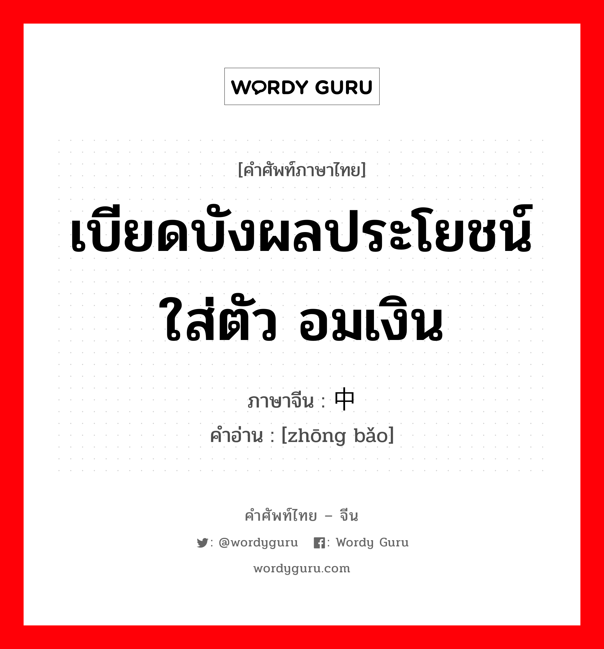 เบียดบังผลประโยชน์ใส่ตัว อมเงิน ภาษาจีนคืออะไร, คำศัพท์ภาษาไทย - จีน เบียดบังผลประโยชน์ใส่ตัว อมเงิน ภาษาจีน 中饱 คำอ่าน [zhōng bǎo]