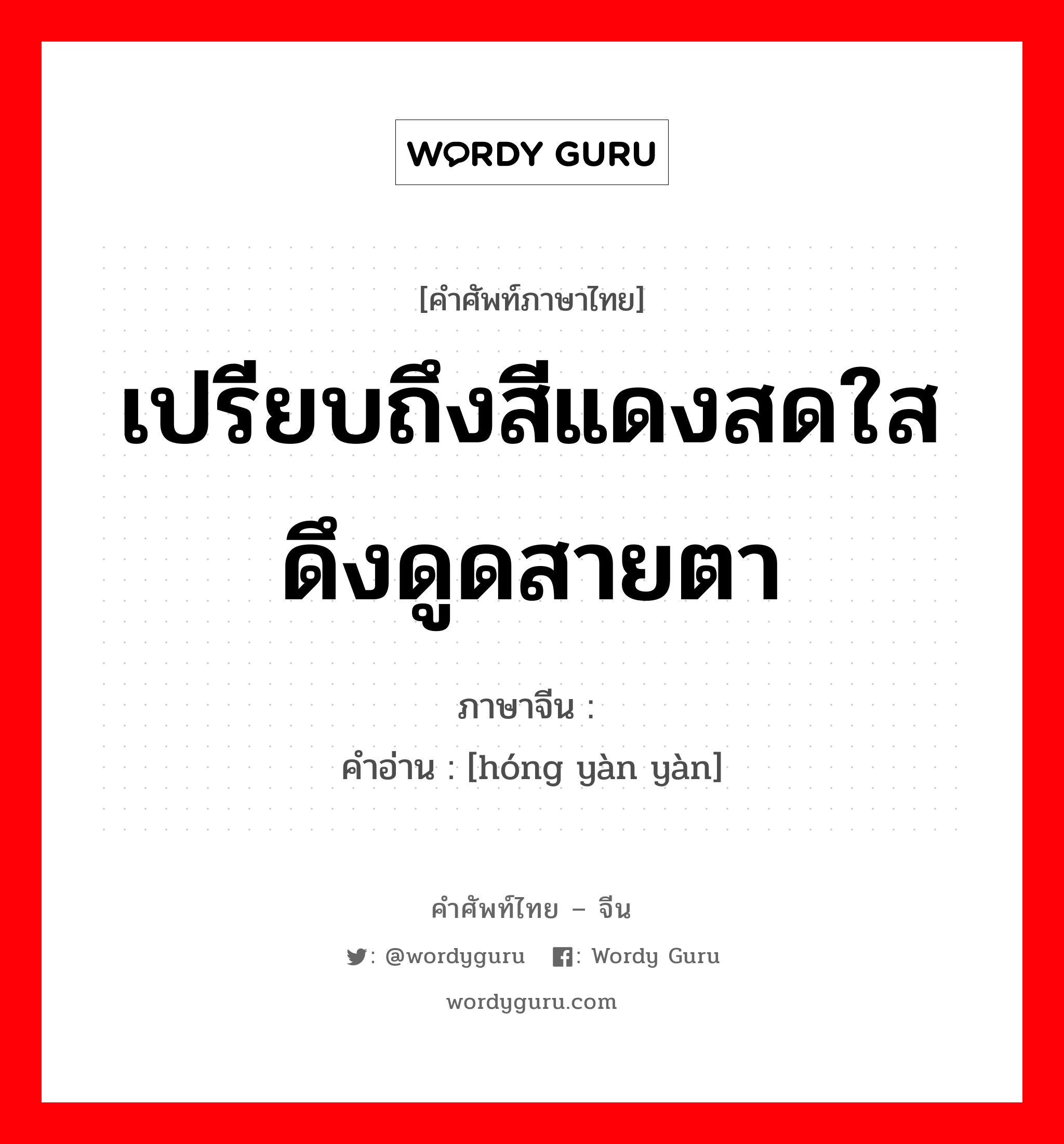 เปรียบถึงสีแดงสดใสดึงดูดสายตา ภาษาจีนคืออะไร, คำศัพท์ภาษาไทย - จีน เปรียบถึงสีแดงสดใสดึงดูดสายตา ภาษาจีน 红艳艳 คำอ่าน [hóng yàn yàn]