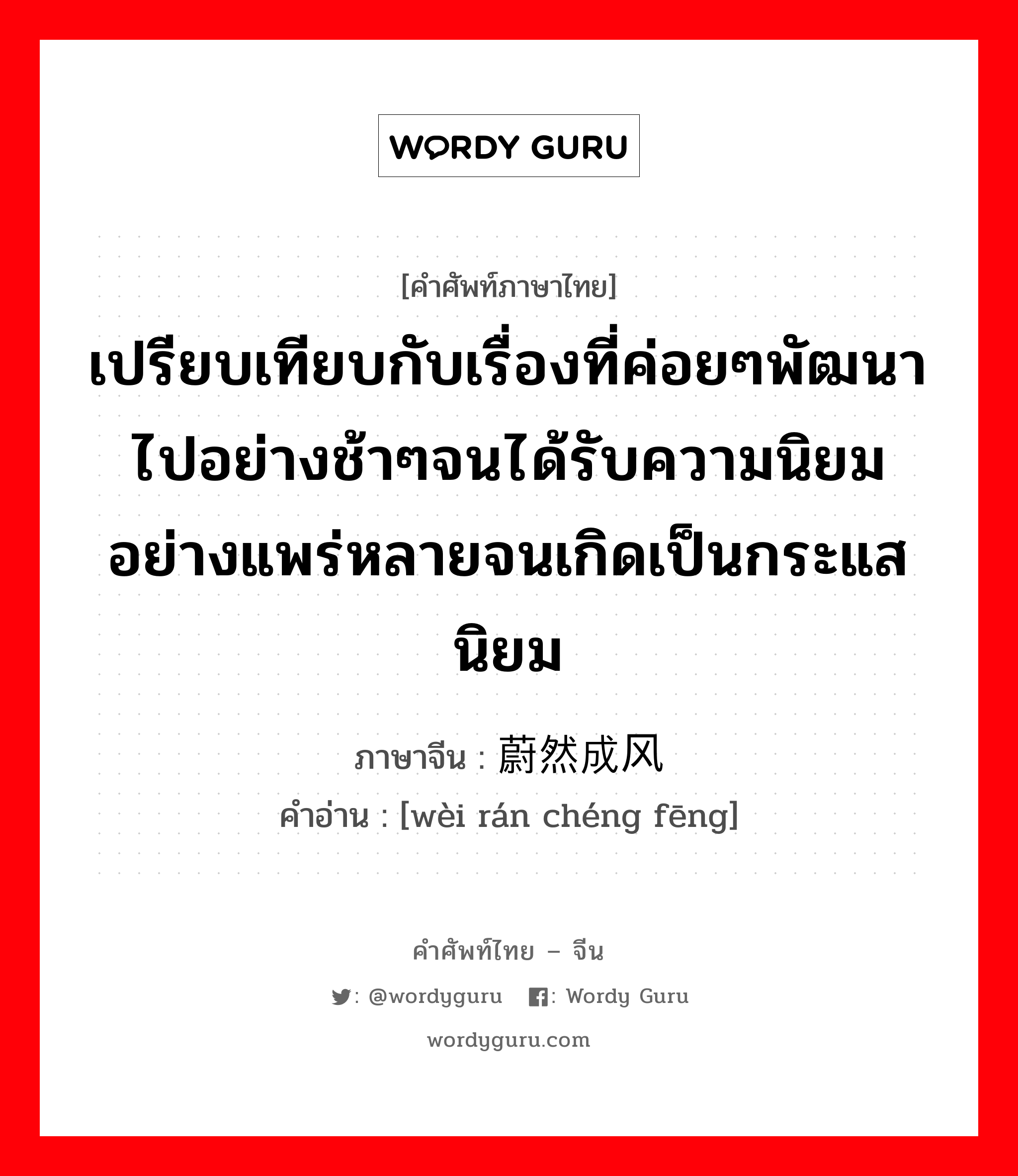 เปรียบเทียบกับเรื่องที่ค่อยๆพัฒนาไปอย่างช้าๆจนได้รับความนิยมอย่างแพร่หลายจนเกิดเป็นกระแสนิยม ภาษาจีนคืออะไร, คำศัพท์ภาษาไทย - จีน เปรียบเทียบกับเรื่องที่ค่อยๆพัฒนาไปอย่างช้าๆจนได้รับความนิยมอย่างแพร่หลายจนเกิดเป็นกระแสนิยม ภาษาจีน 蔚然成风 คำอ่าน [wèi rán chéng fēng]