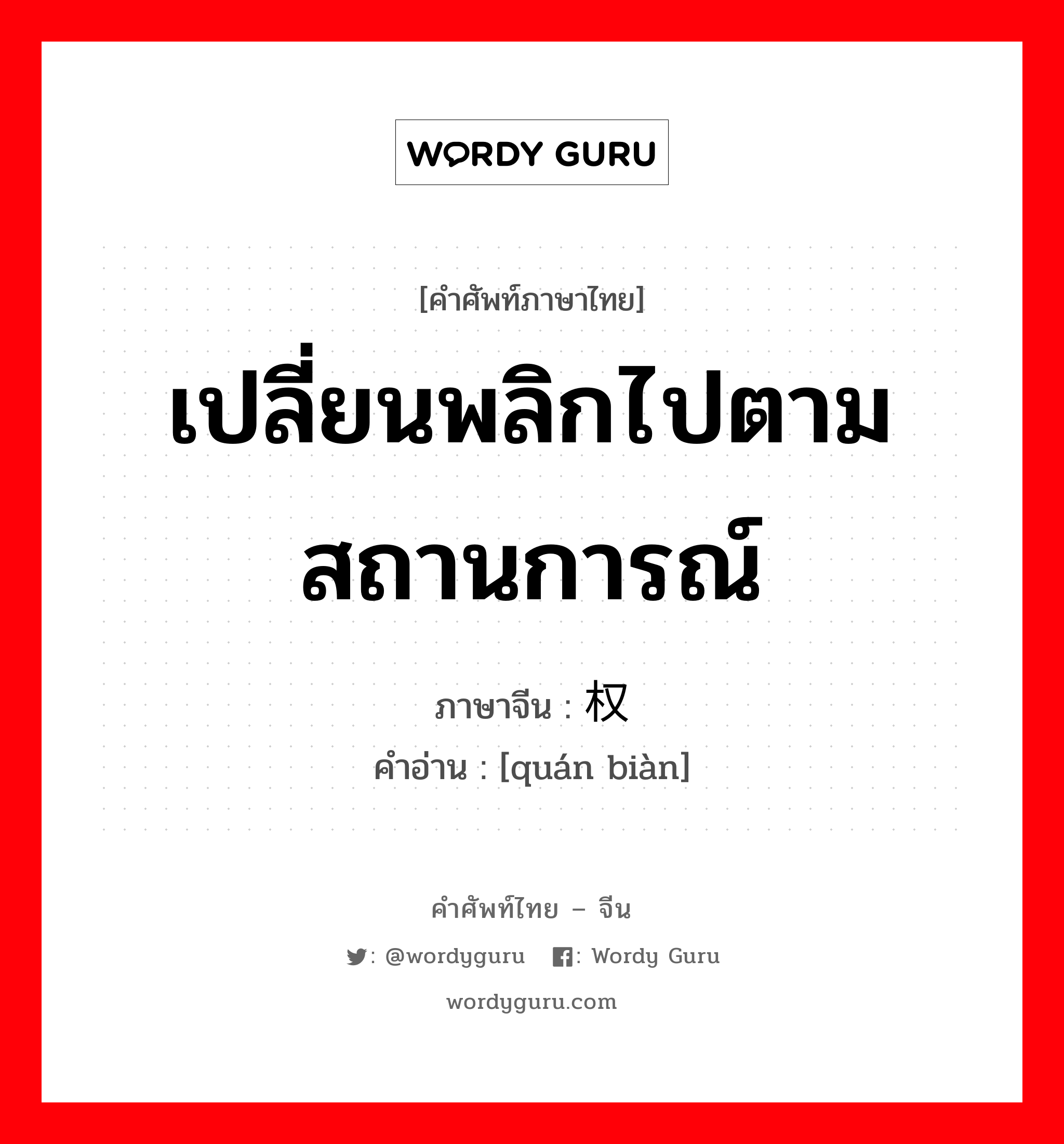 เปลี่ยนพลิกไปตามสถานการณ์ ภาษาจีนคืออะไร, คำศัพท์ภาษาไทย - จีน เปลี่ยนพลิกไปตามสถานการณ์ ภาษาจีน 权变 คำอ่าน [quán biàn]