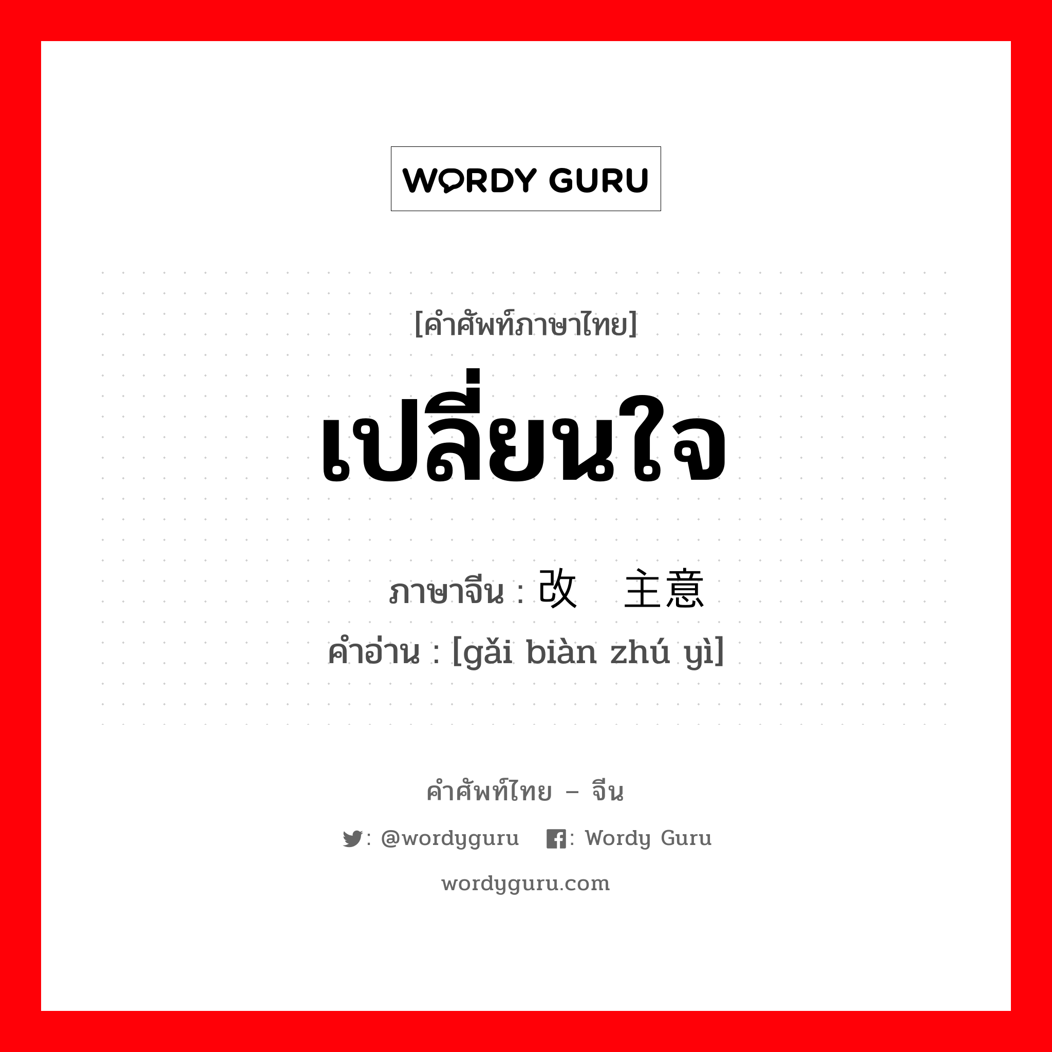 เปลี่ยนใจ ภาษาจีนคืออะไร, คำศัพท์ภาษาไทย - จีน เปลี่ยนใจ ภาษาจีน 改变主意 คำอ่าน [gǎi biàn zhú yì]