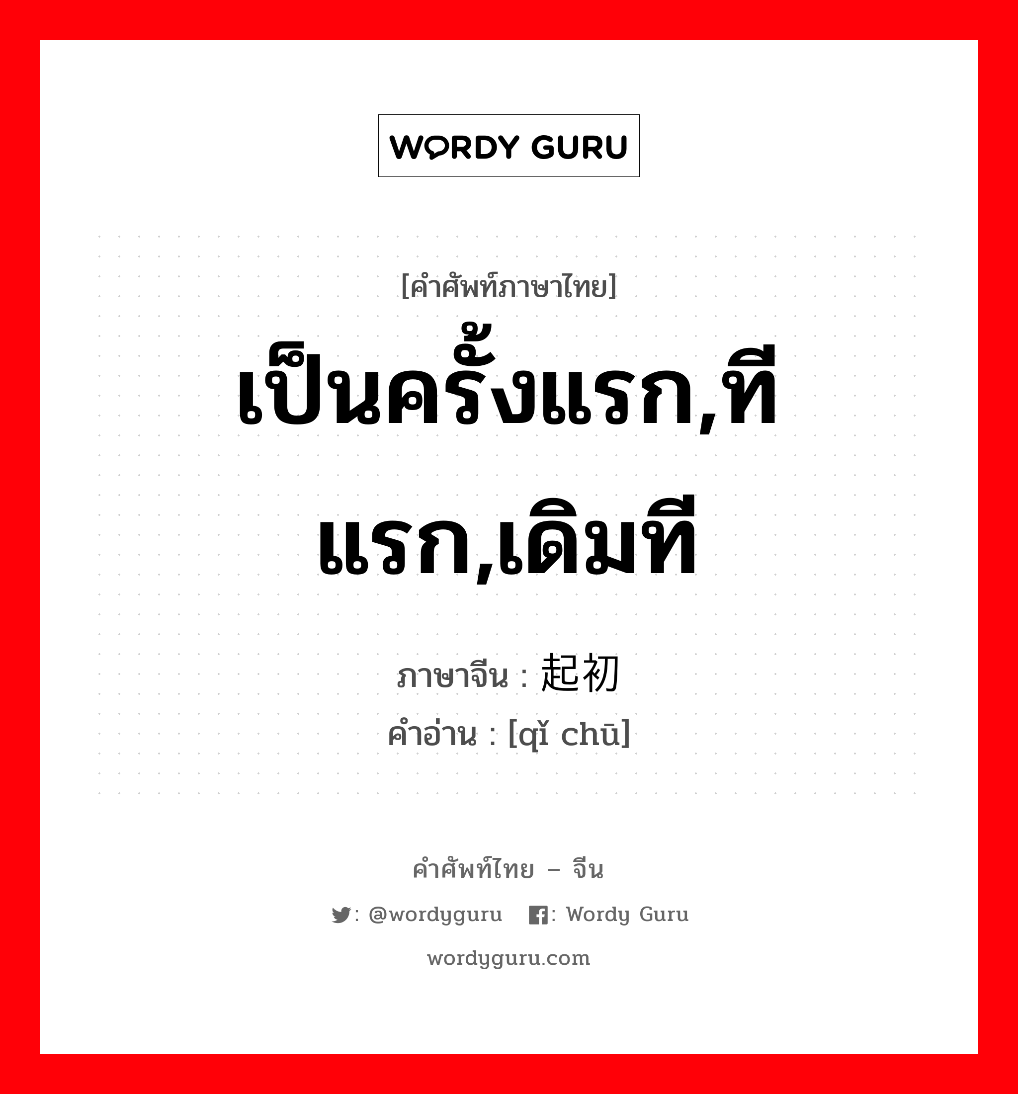 เป็นครั้งแรก,ทีแรก,เดิมที ภาษาจีนคืออะไร, คำศัพท์ภาษาไทย - จีน เป็นครั้งแรก,ทีแรก,เดิมที ภาษาจีน 起初 คำอ่าน [qǐ chū]