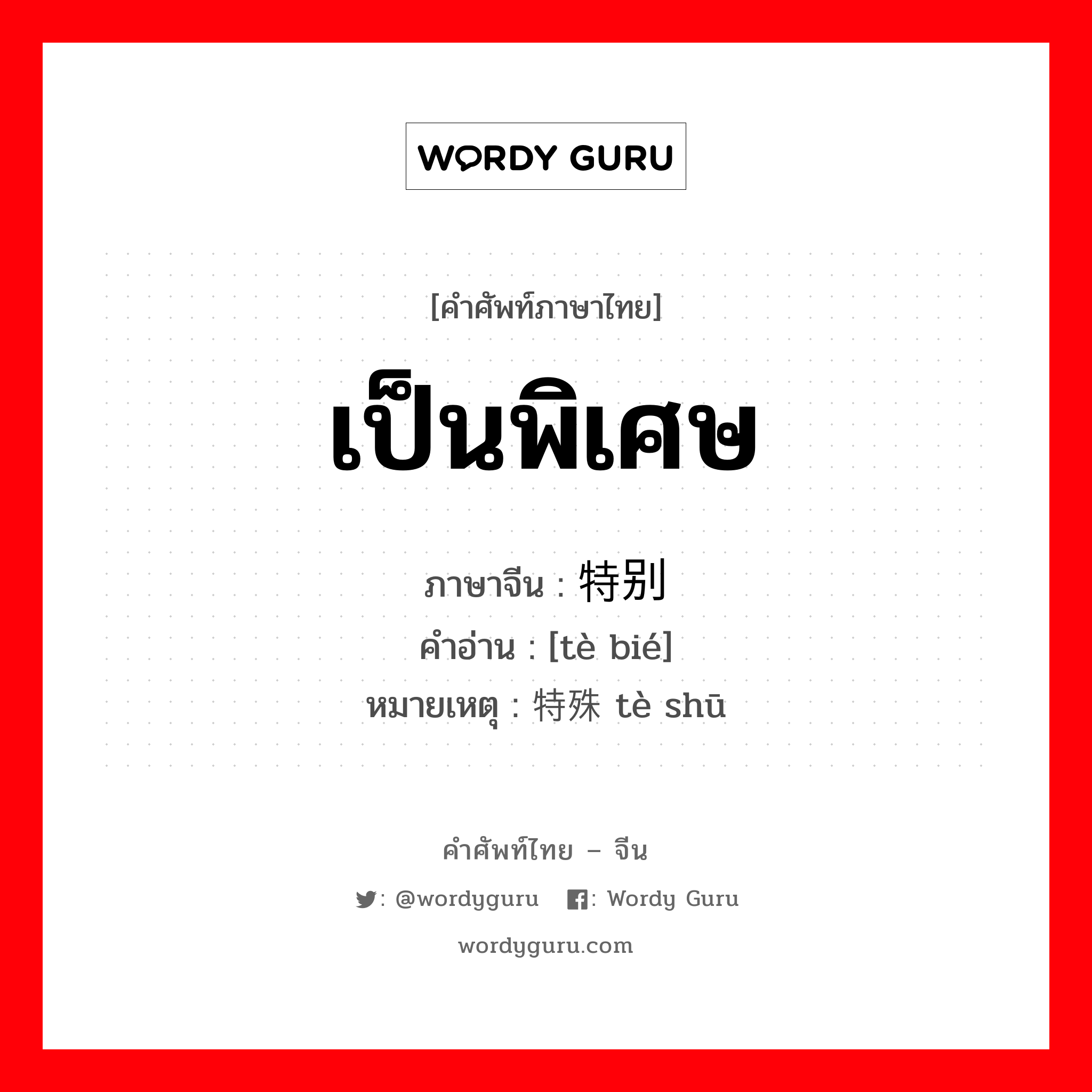 เป็นพิเศษ ภาษาจีนคืออะไร, คำศัพท์ภาษาไทย - จีน เป็นพิเศษ ภาษาจีน 特别 คำอ่าน [tè bié] หมายเหตุ 特殊 tè shū