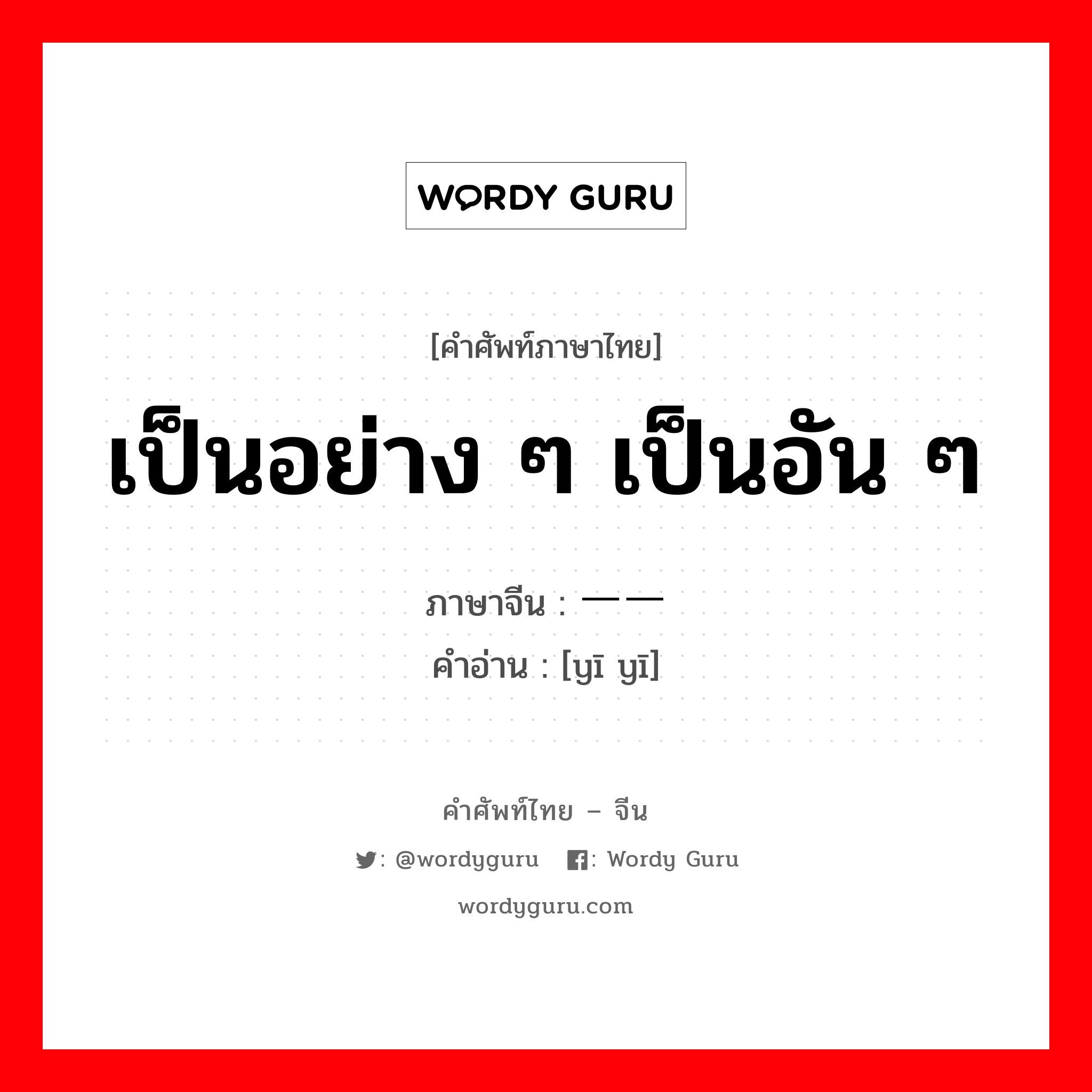 เป็นอย่าง ๆ เป็นอัน ๆ ภาษาจีนคืออะไร, คำศัพท์ภาษาไทย - จีน เป็นอย่าง ๆ เป็นอัน ๆ ภาษาจีน 一一 คำอ่าน [yī yī]