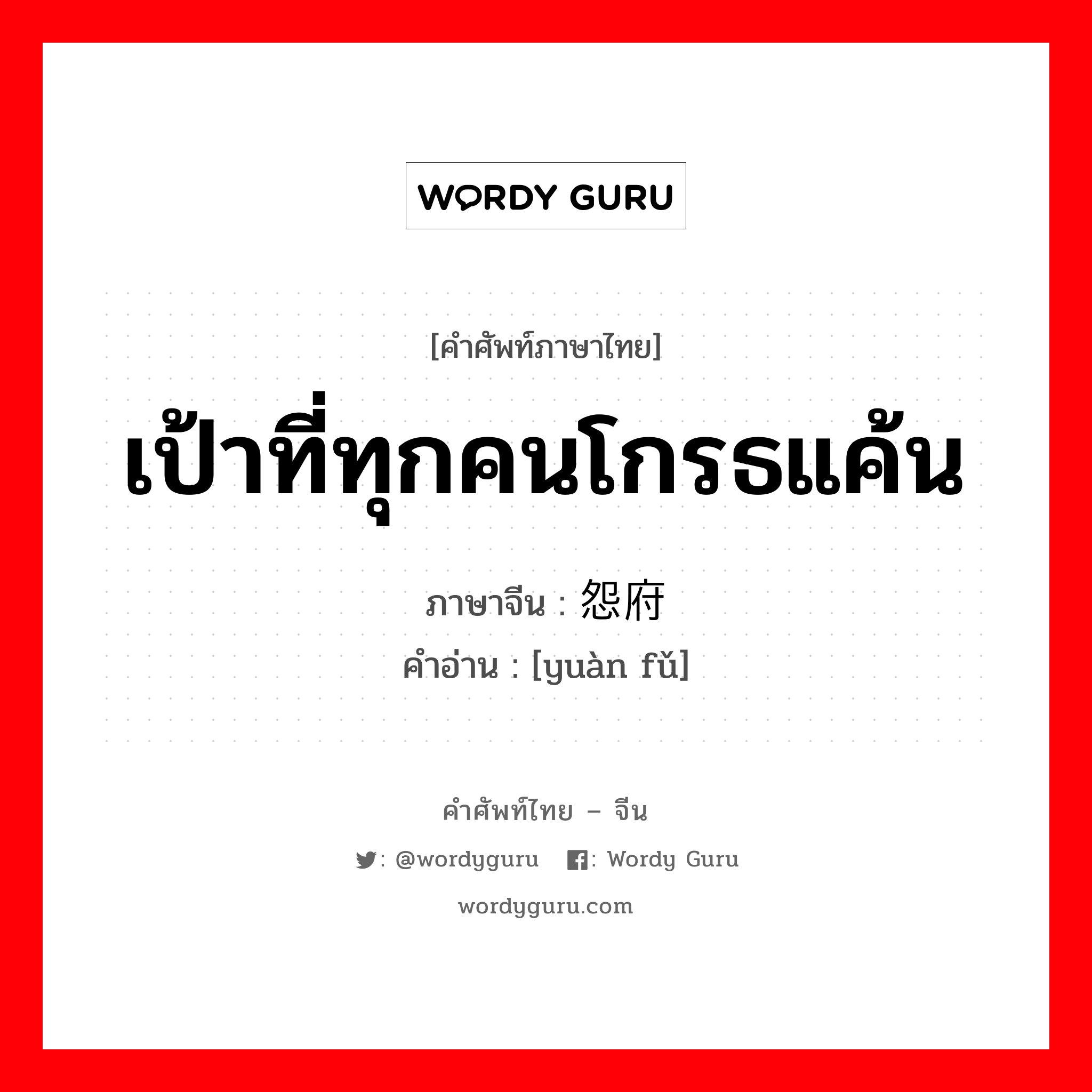 เป้าที่ทุกคนโกรธแค้น ภาษาจีนคืออะไร, คำศัพท์ภาษาไทย - จีน เป้าที่ทุกคนโกรธแค้น ภาษาจีน 怨府 คำอ่าน [yuàn fǔ]