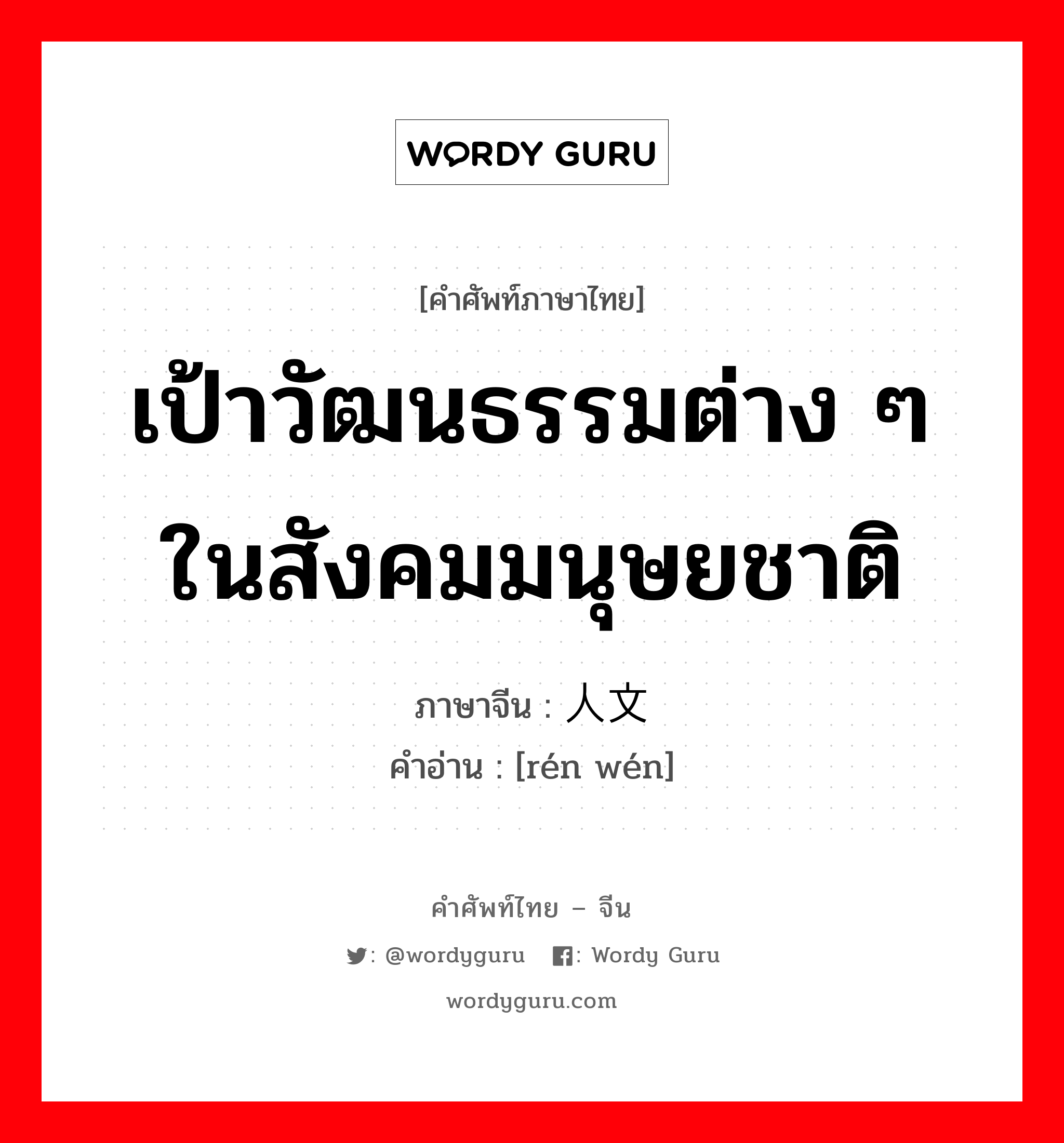 เป้าวัฒนธรรมต่าง ๆ ในสังคมมนุษยชาติ ภาษาจีนคืออะไร, คำศัพท์ภาษาไทย - จีน เป้าวัฒนธรรมต่าง ๆ ในสังคมมนุษยชาติ ภาษาจีน 人文 คำอ่าน [rén wén]