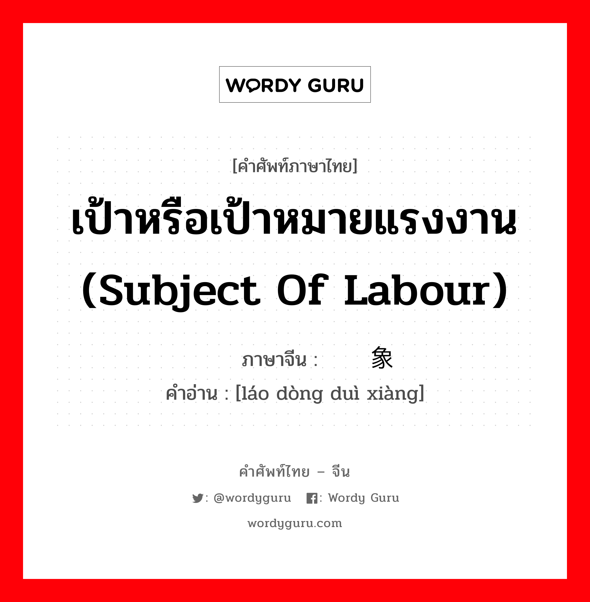 เป้าหรือเป้าหมายแรงงาน (subject of labour) ภาษาจีนคืออะไร, คำศัพท์ภาษาไทย - จีน เป้าหรือเป้าหมายแรงงาน (subject of labour) ภาษาจีน 劳动对象 คำอ่าน [láo dòng duì xiàng]